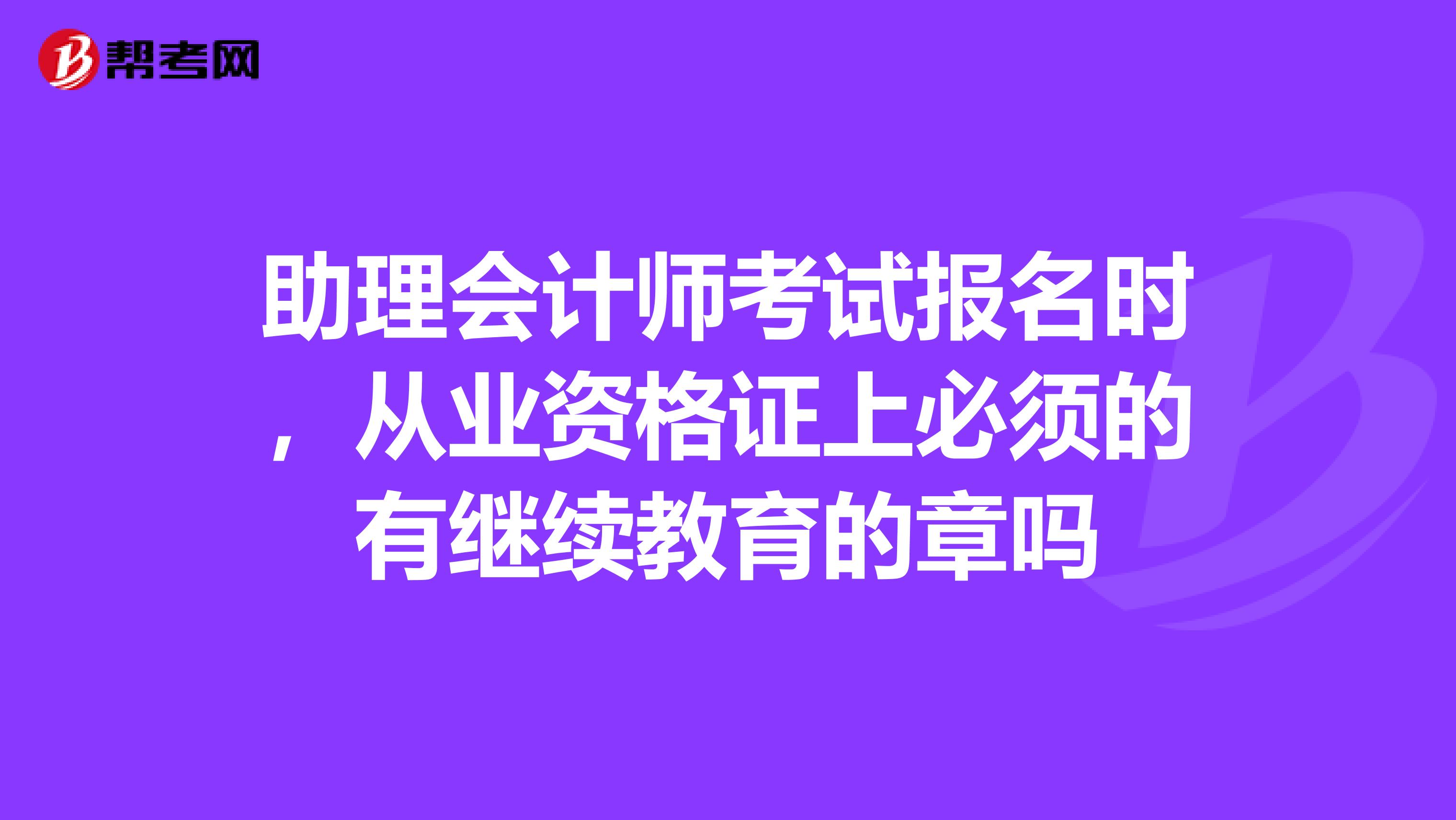 助理会计师考试报名时，从业资格证上必须的有继续教育的章吗