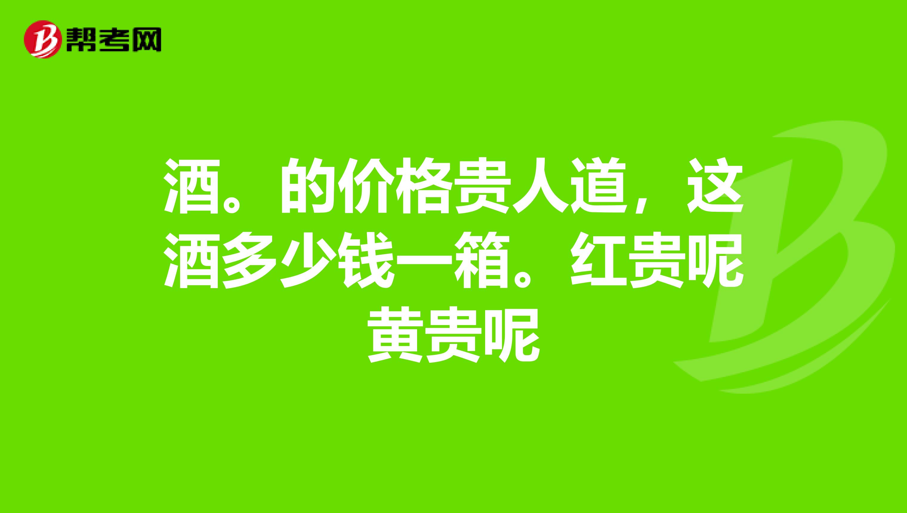 酒。的价格贵人道，这酒多少钱一箱。红贵呢黄贵呢