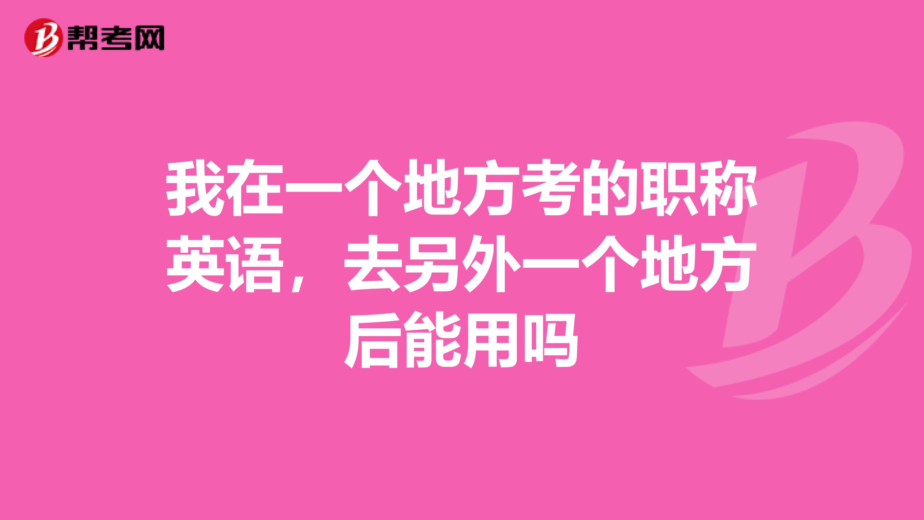 我在一个地方考的职称英语,去另外一个地方后能用吗