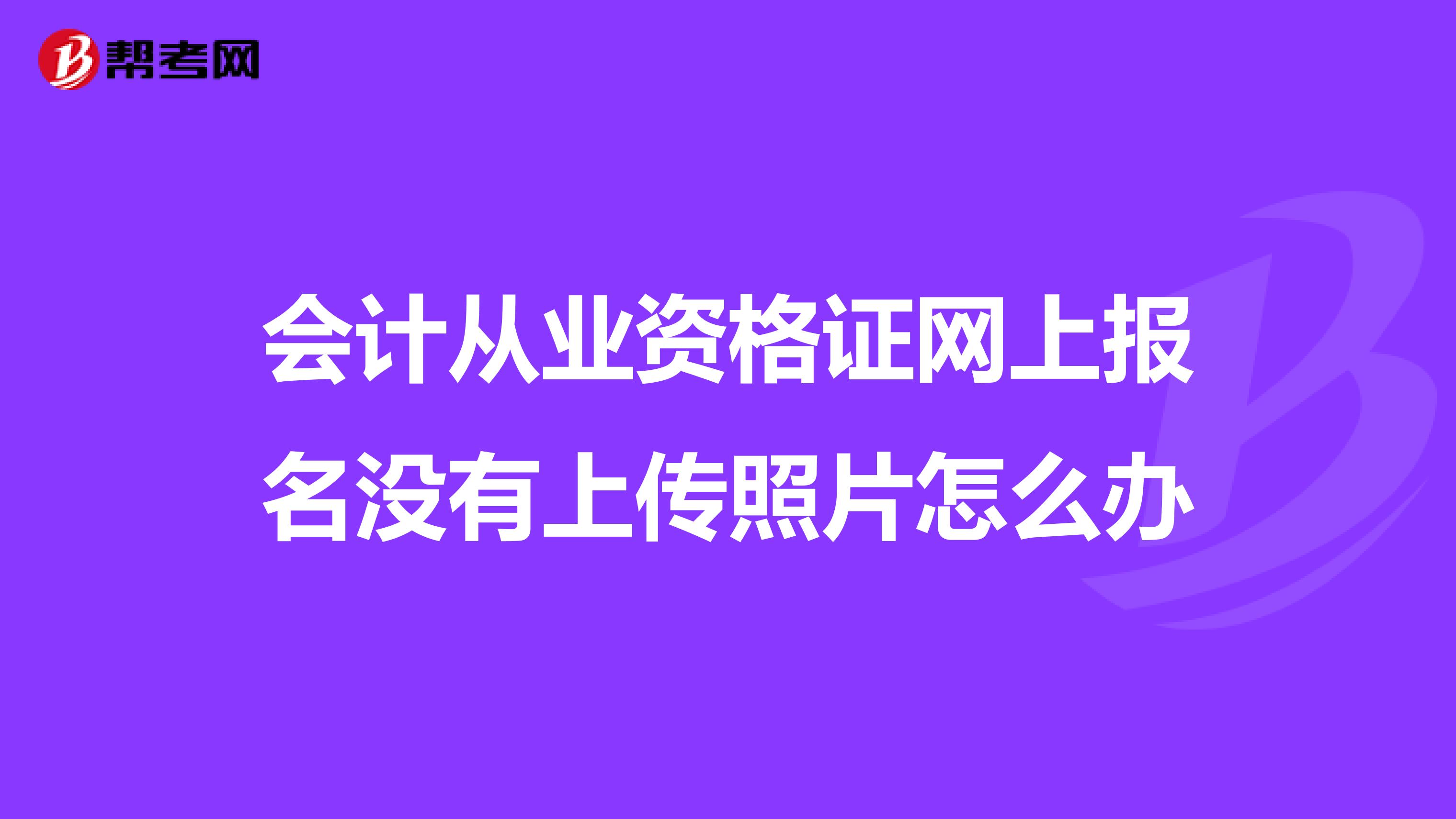 會(huì)計(jì)從業(yè)資格證網(wǎng)上報(bào)名沒有上傳照片怎么辦