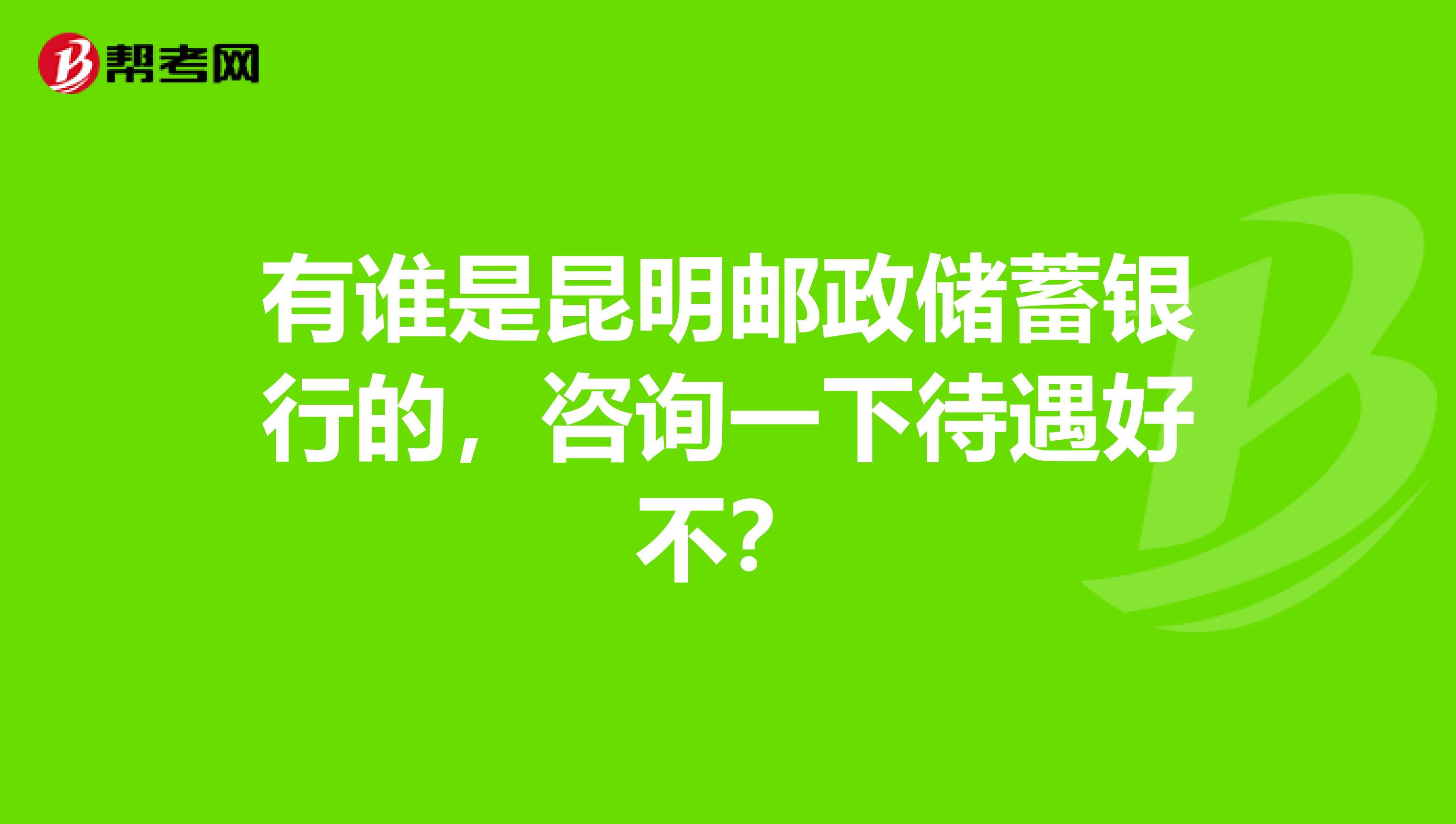 有谁是昆明邮政储蓄银行的,咨询一下待遇好不?