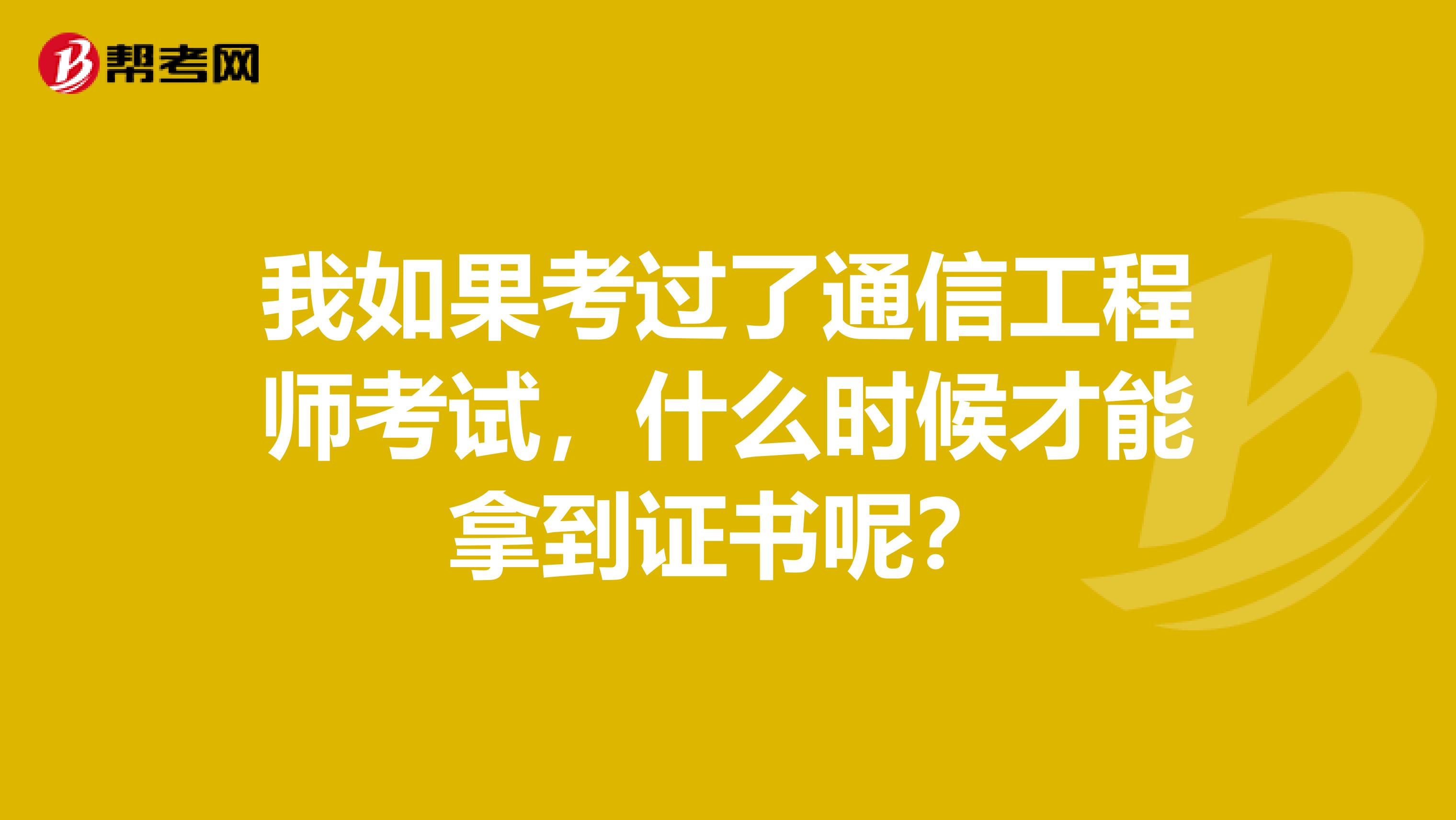 我如果考过了通信工程师考试，什么时候才能拿到证书呢？