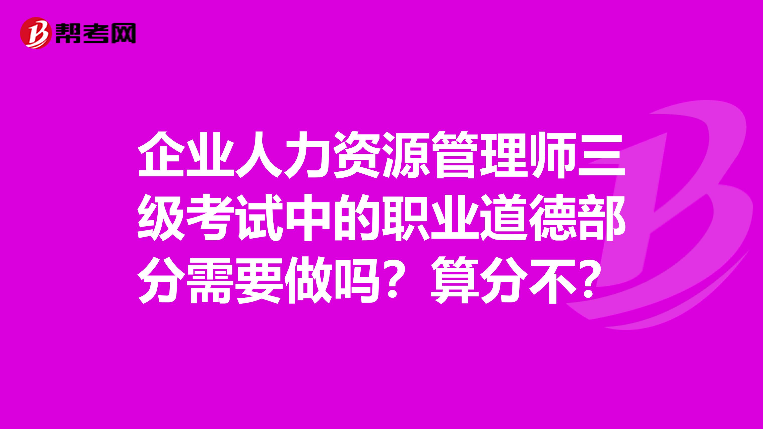 企业人力资源管理师三级考试中的职业道德部分需要做吗？算分不？