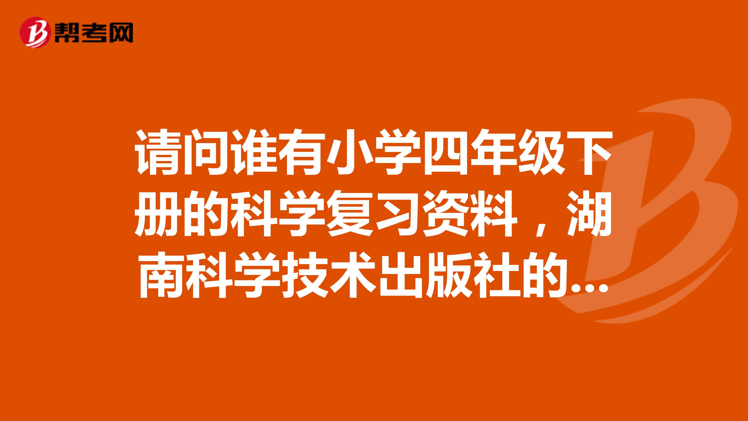 请问谁有小学四年级下册的科学复习资料,湖南科学技术出版社的。急求