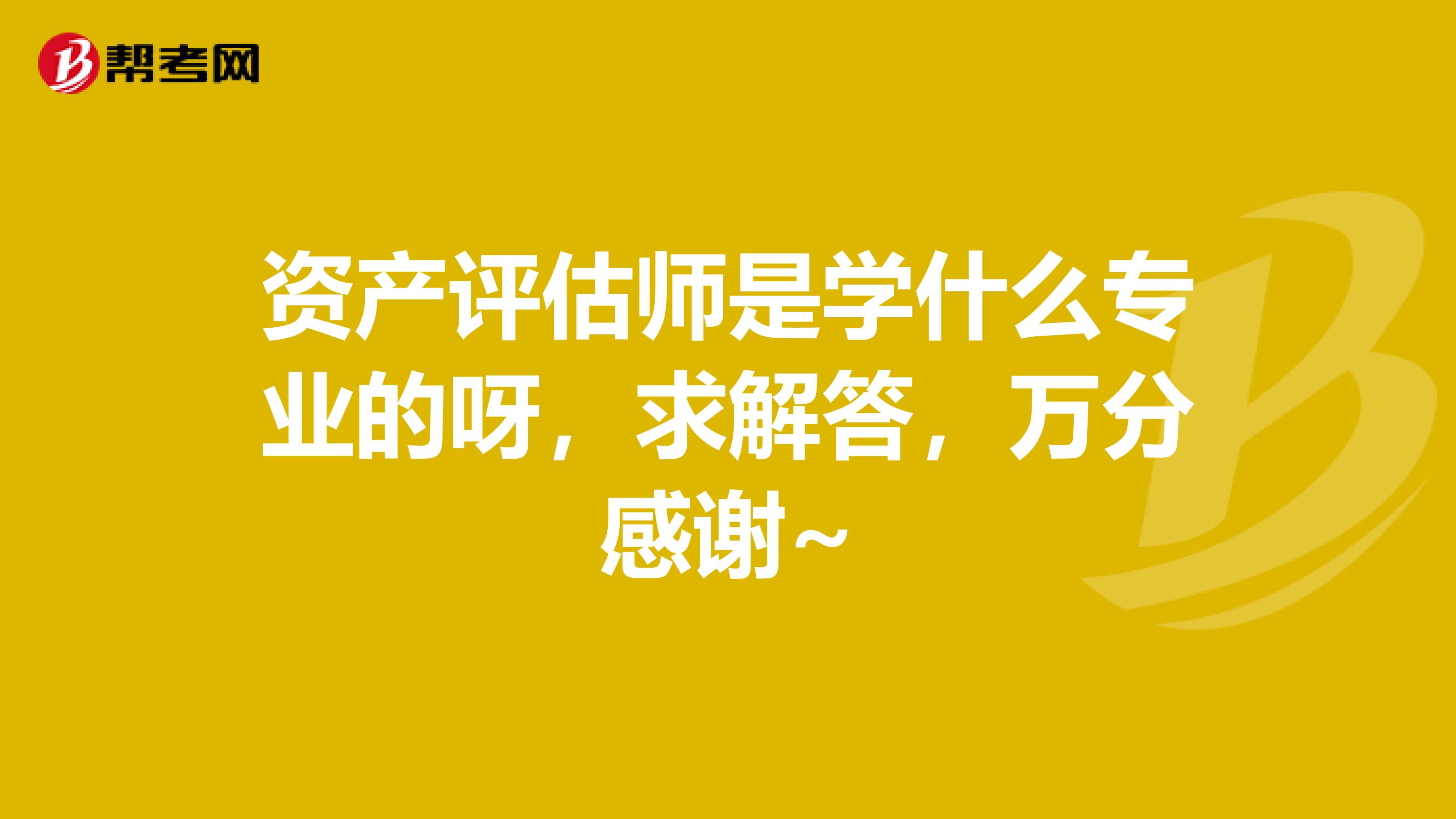 资产评估师是学什么专业的呀，求解答，万分感谢~