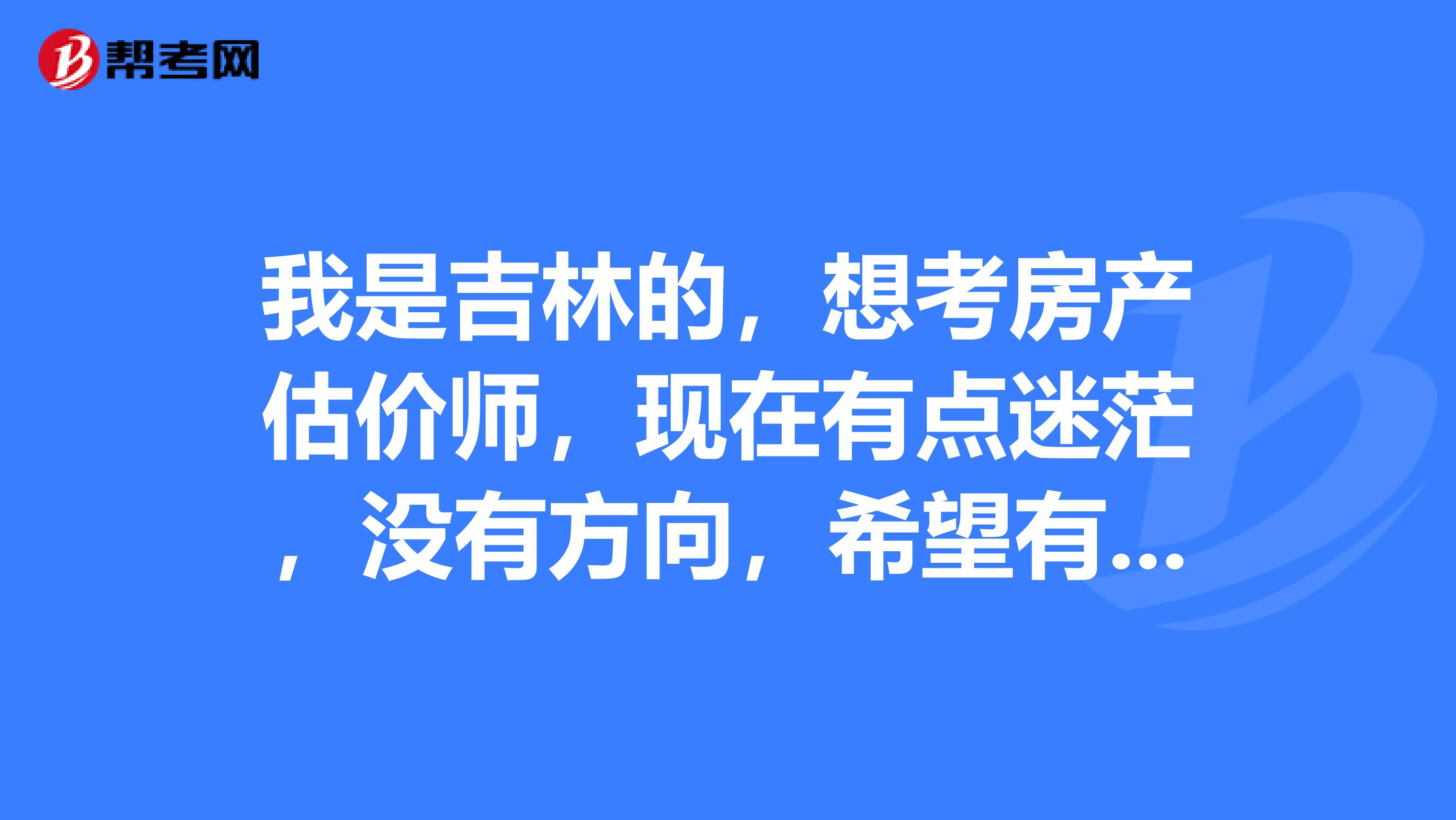 我是吉林的，想考房产估价师，现在有点迷茫，没有方向，希望有前辈能给我说一下考房产估价师的经验