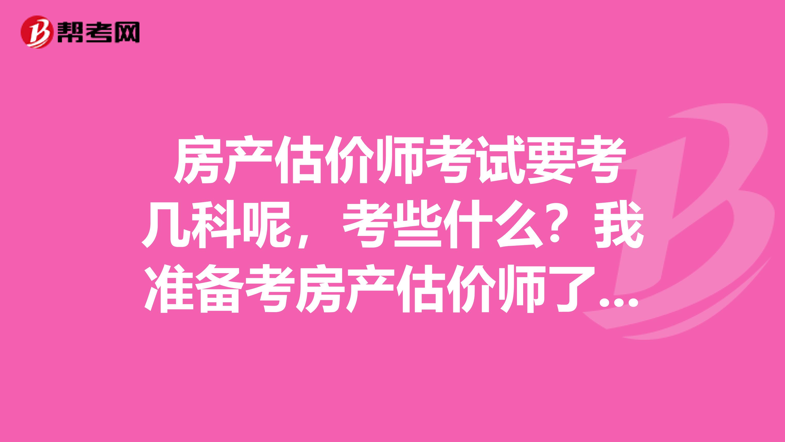  房產(chǎn)估價師考試要考幾科呢，考些什么？我準備考房產(chǎn)估價師了，求解答