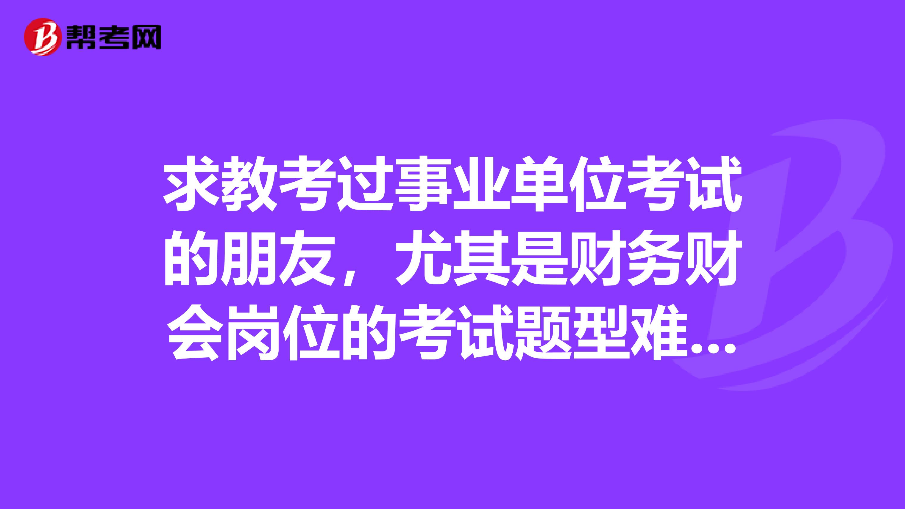 求教考过事业单位考试的朋友，尤其是财务财会岗位的考试题型难度这方面。