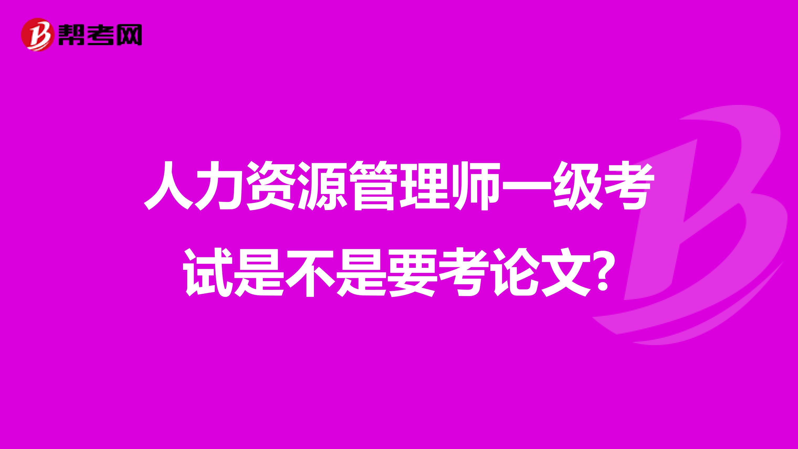 人力资源管理师一级考试是不是要考论文?