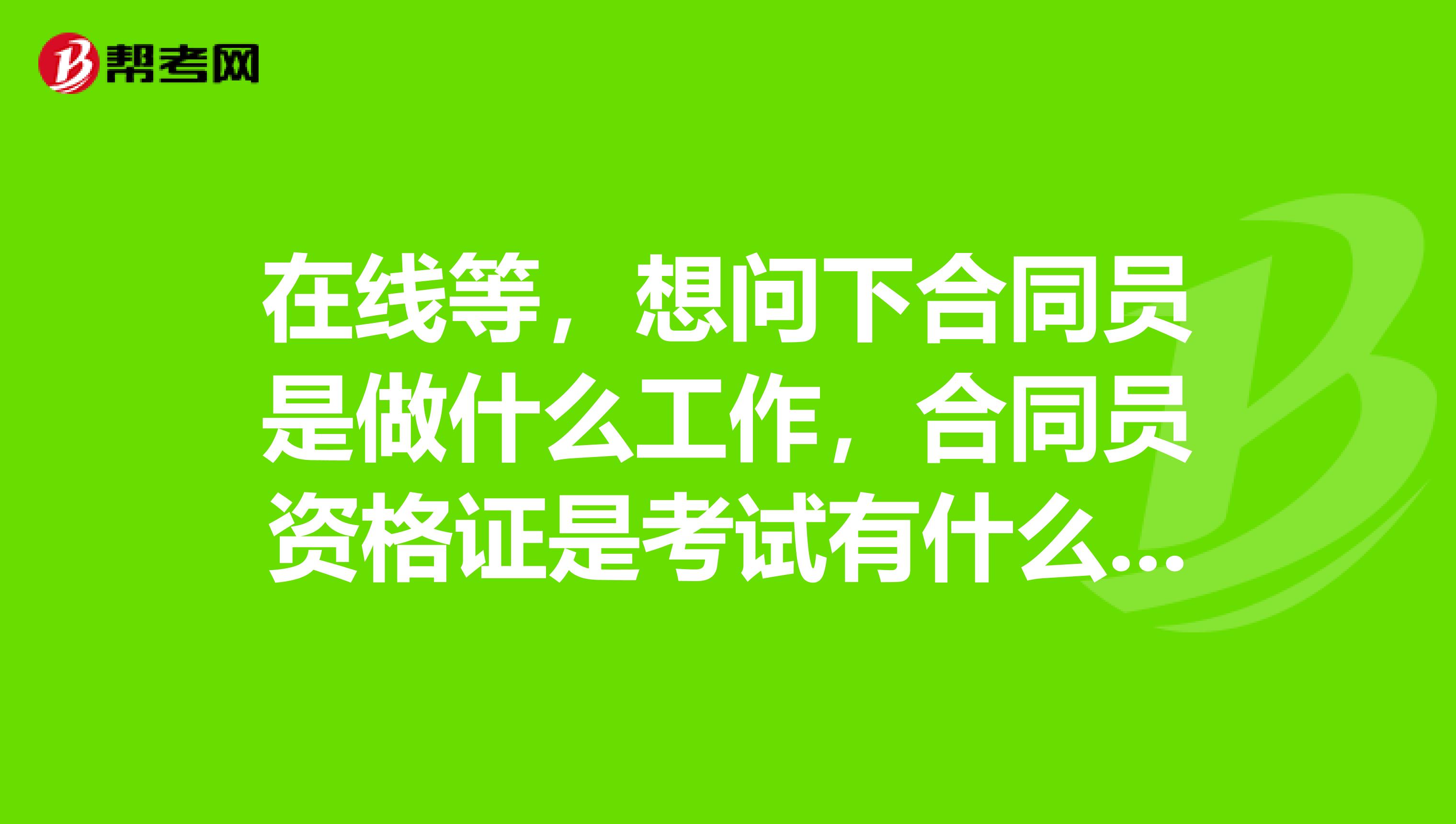 在线等,想问下合同员是做什么工作,合同员资格证是考试有什么要求呢