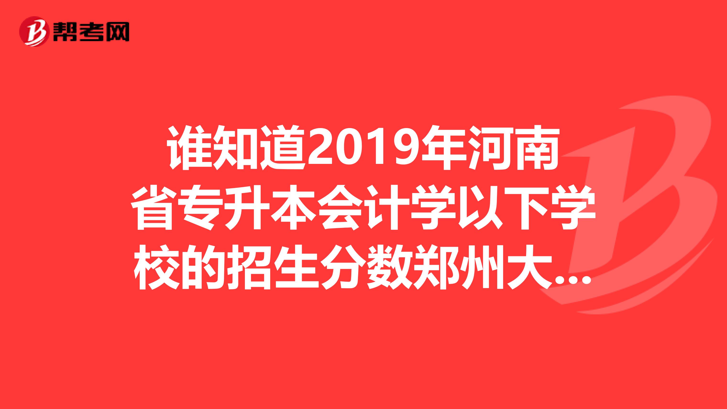 谁知道2019年河南省专升本会计学以下学校的招生分数郑州大学升达经贸管理学院，郑州大学西亚斯国际学院