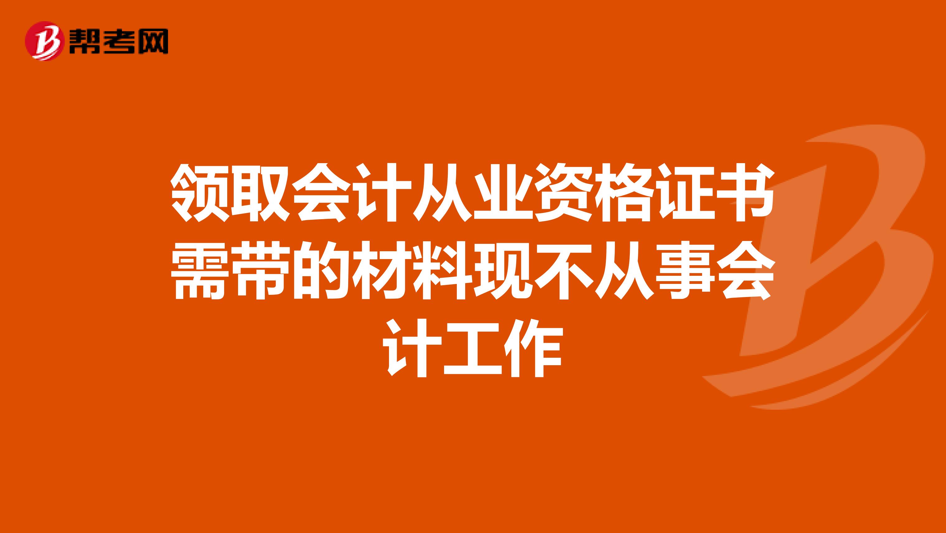 领取会计从业资格证书需带的材料现不从事会计工作