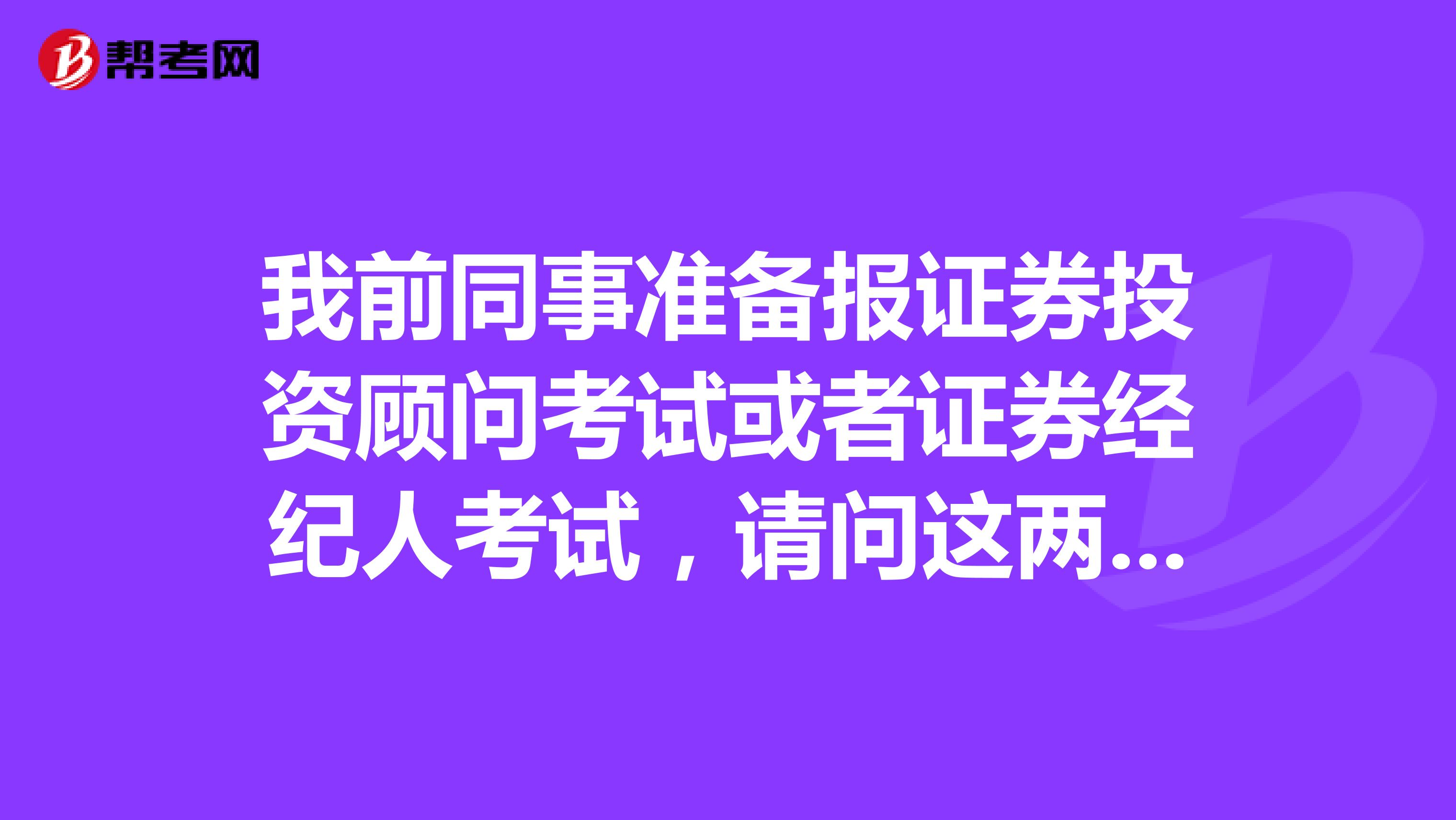 我前同事准备报证券投资顾问考试或者证券经纪人考试，请问这两个考试有什么区别呢？