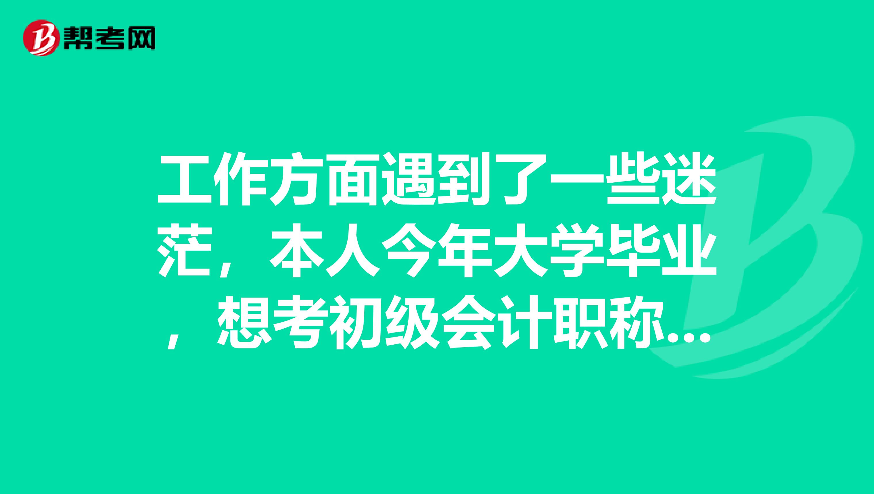 工作方面遇到了一些迷茫，本人今年大学毕业，想考初级会计职称，能不能考？ 