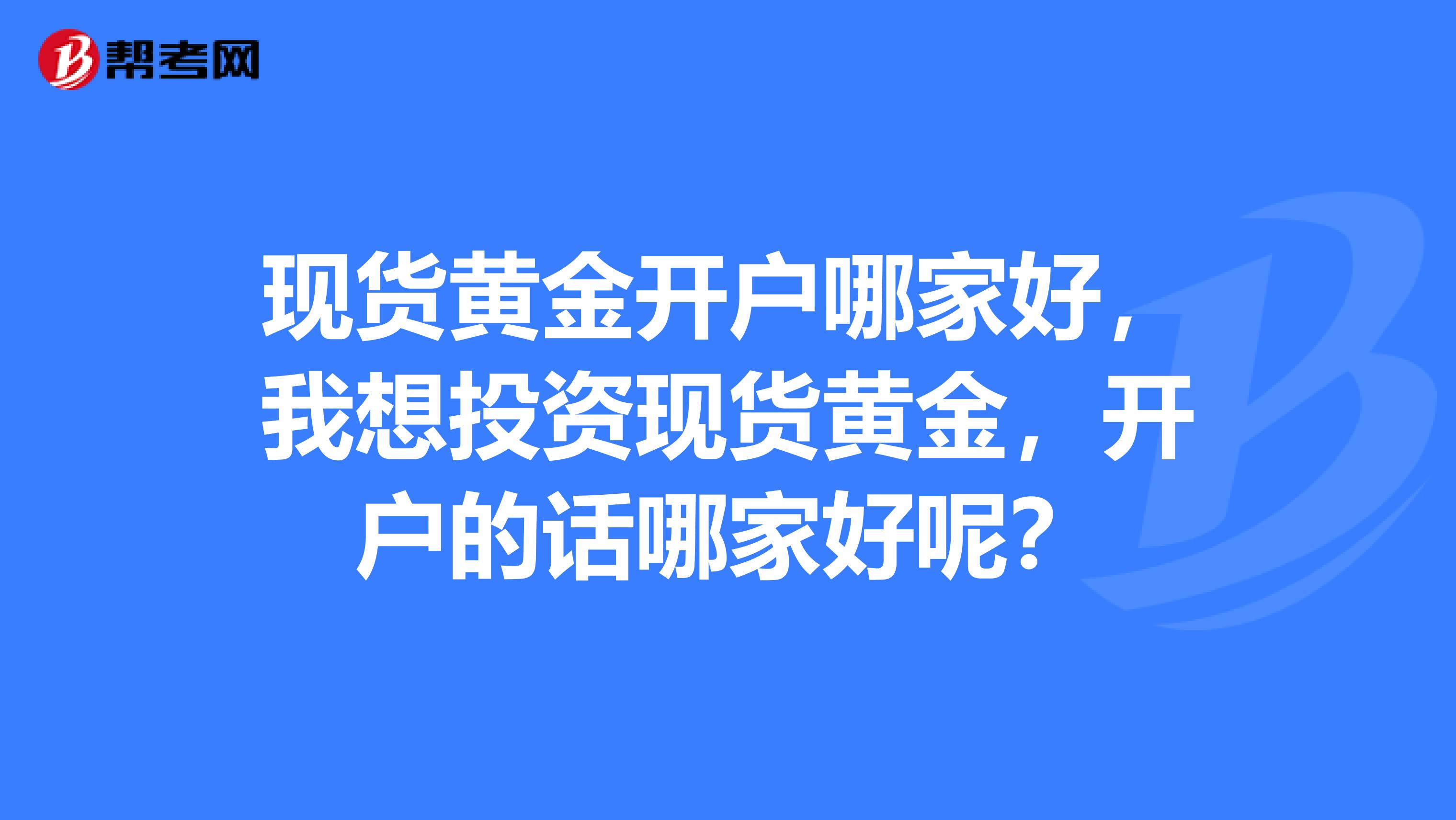 现货黄金开户哪家好，我想投资现货黄金，开户的话哪家好呢？
