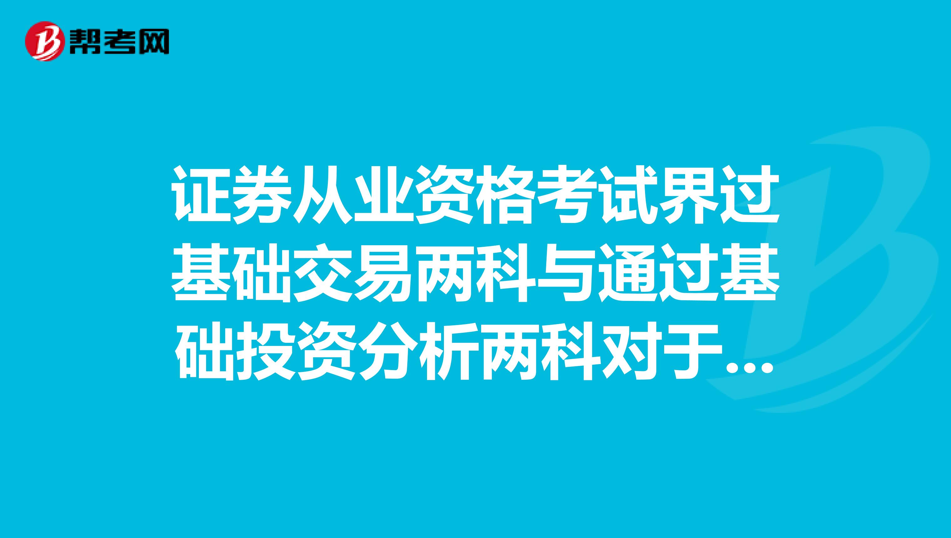 证券从业资格考试界过基础交易两科与通过基础投资分析两科对于将来在证券公司工作有什么不同的作用吗