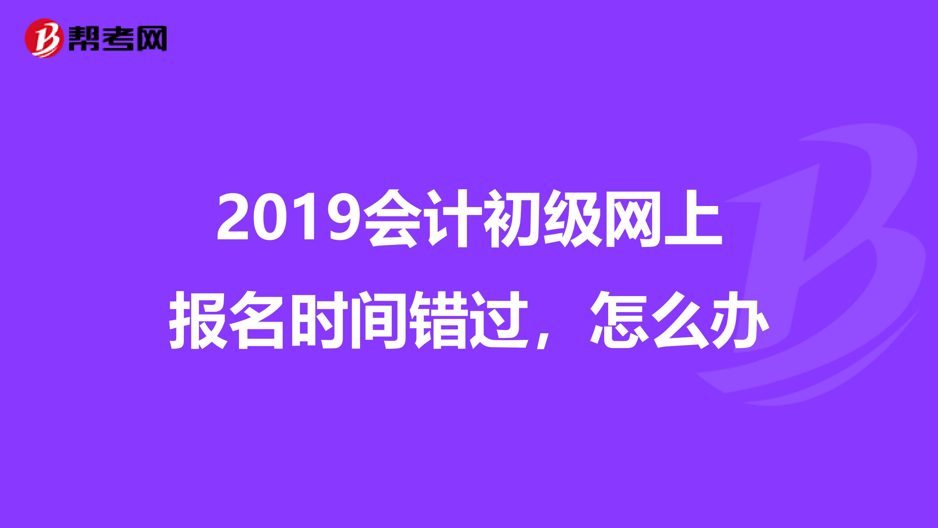 2019会计初级网上报名时间错过,怎么办