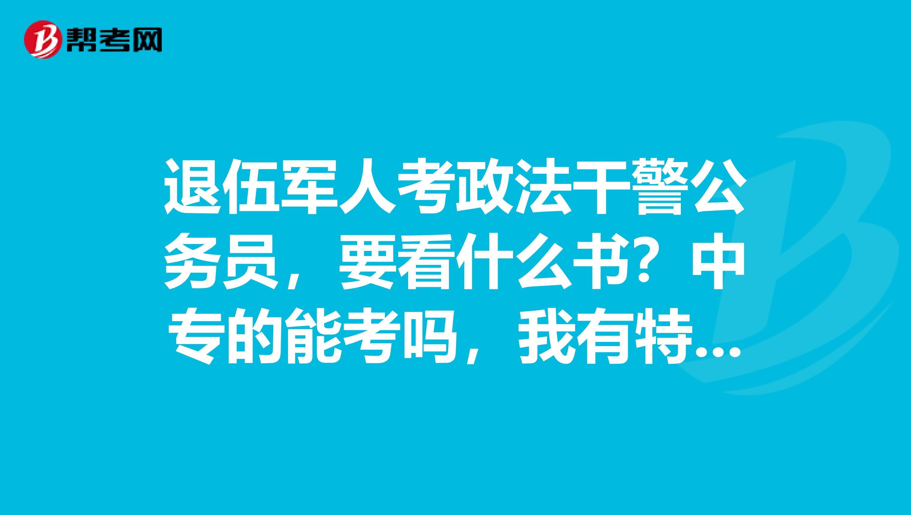 退伍军人考政法干警公务员，要看什么书？中专的能考吗，我有特长。