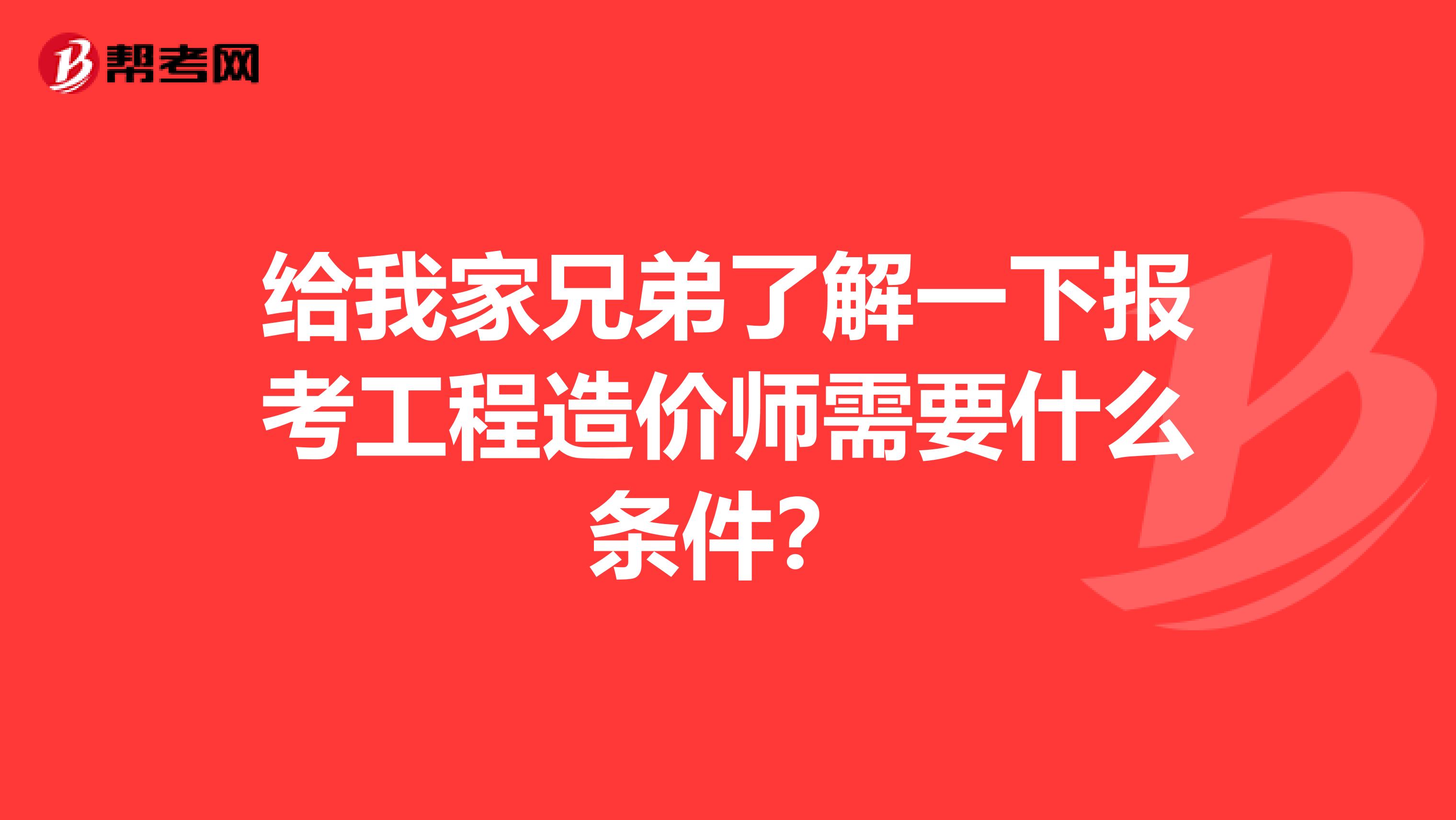 给我家兄弟了解一下报考工程造价师需要什么条件？