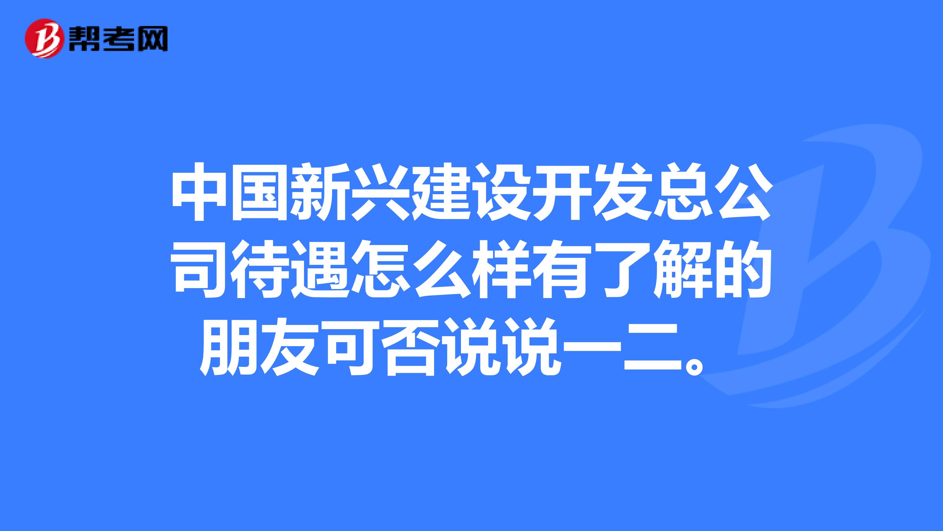 中国新兴建设开发总公司待遇怎么样有了解的朋友可否说说一二。