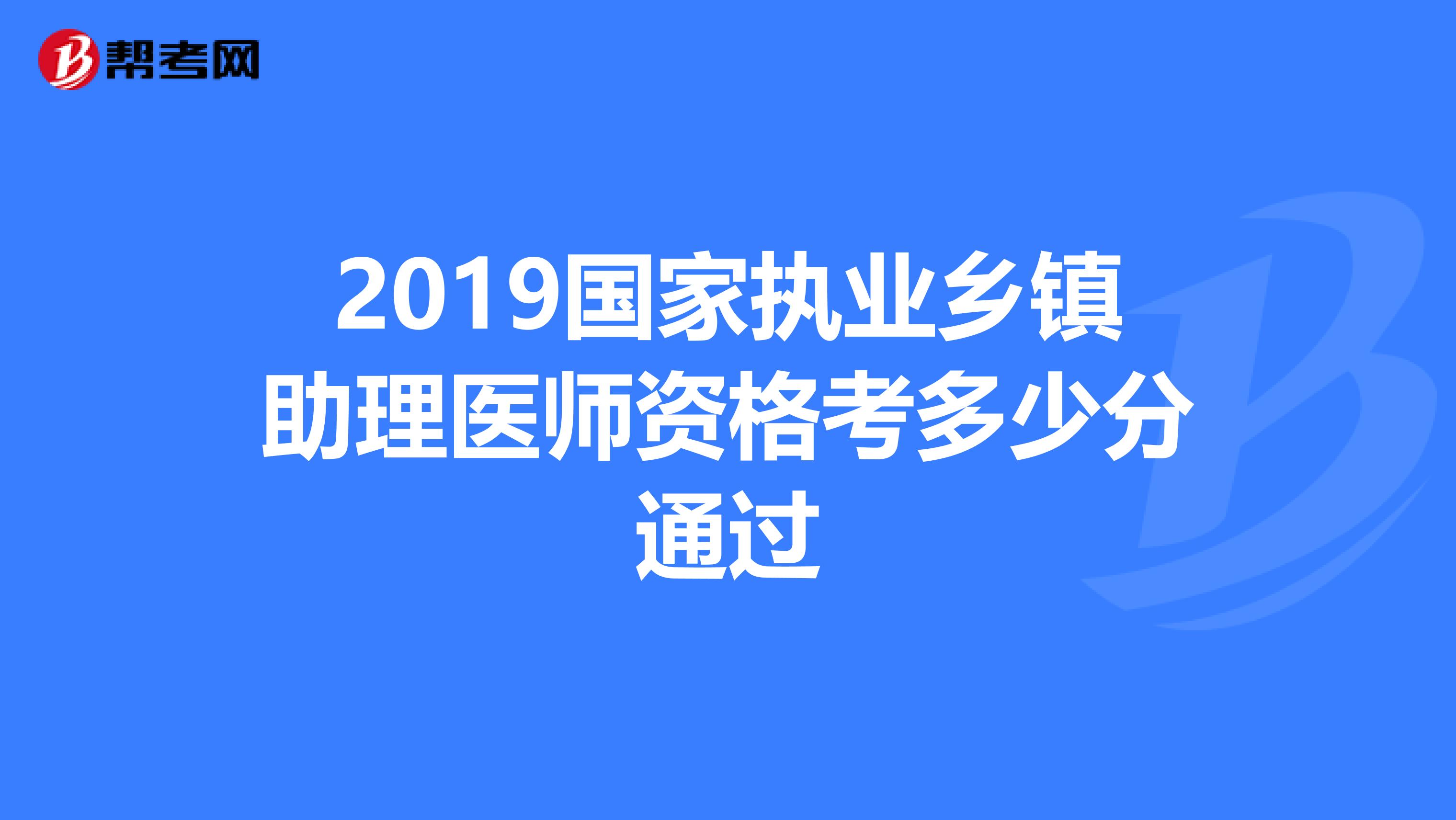 2019国家执业乡镇助理医师资格考多少分通过