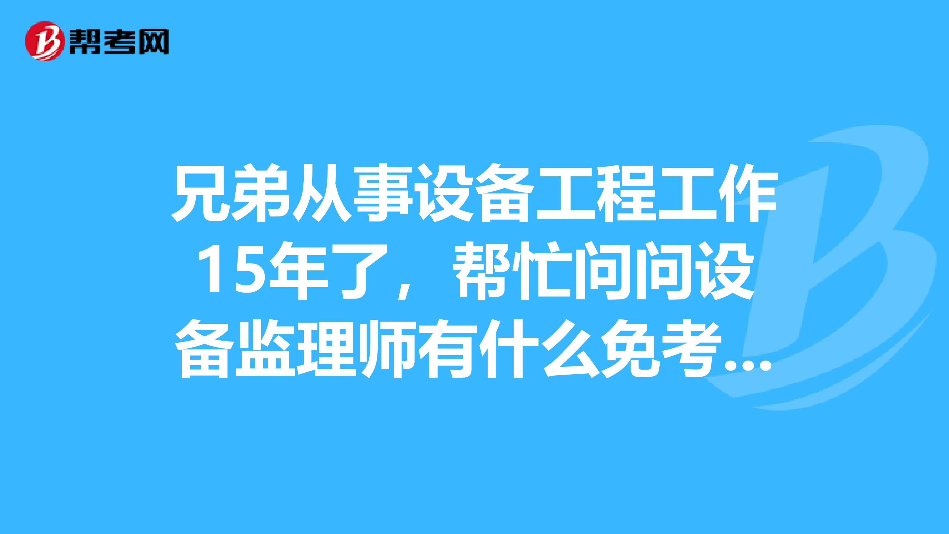 兄弟从事设备工程工作15年了,帮忙问问设备监理师有什么免考条件?