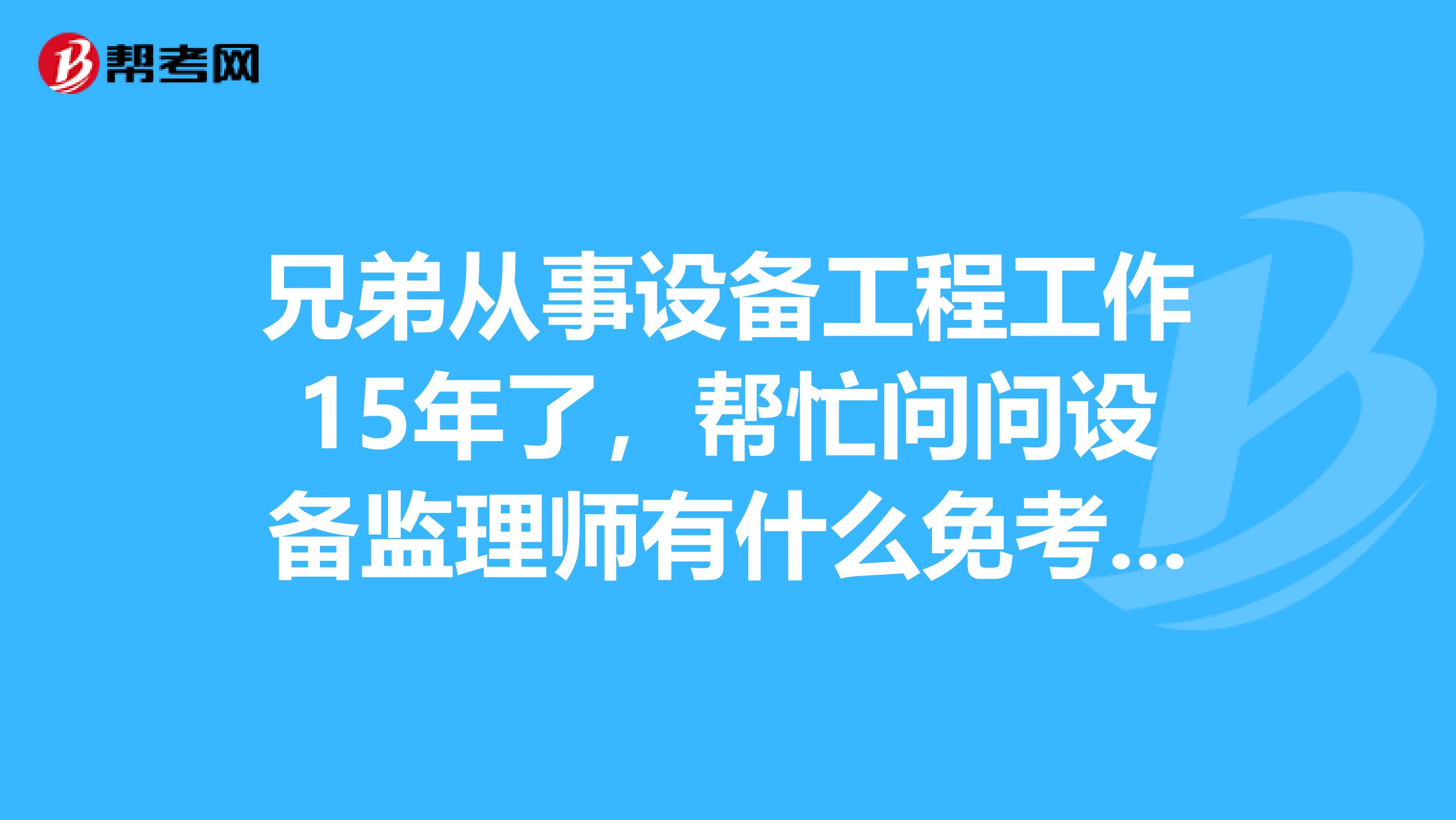 兄弟从事设备工程工作15年了，帮忙问问设备监理师有什么免考条件？