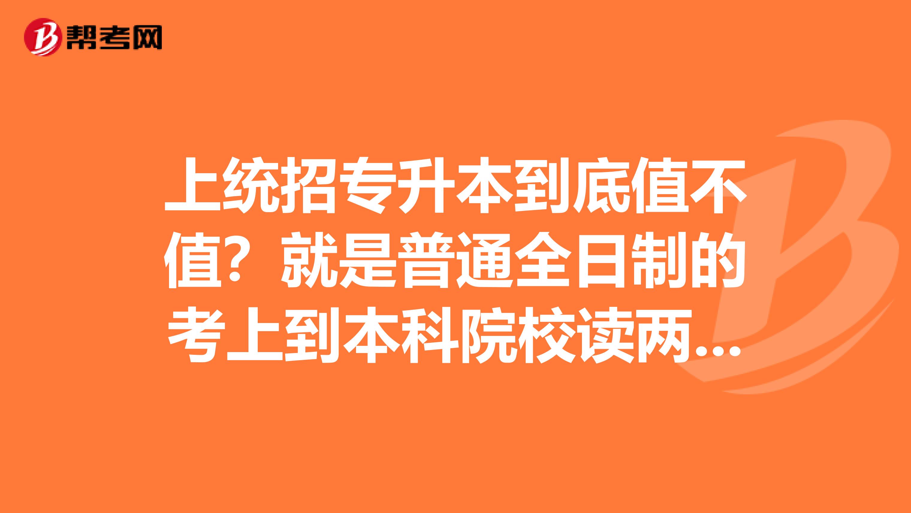 上统招专升本到底值不值?就是普通全日制的考上到本科院校读两年的那种