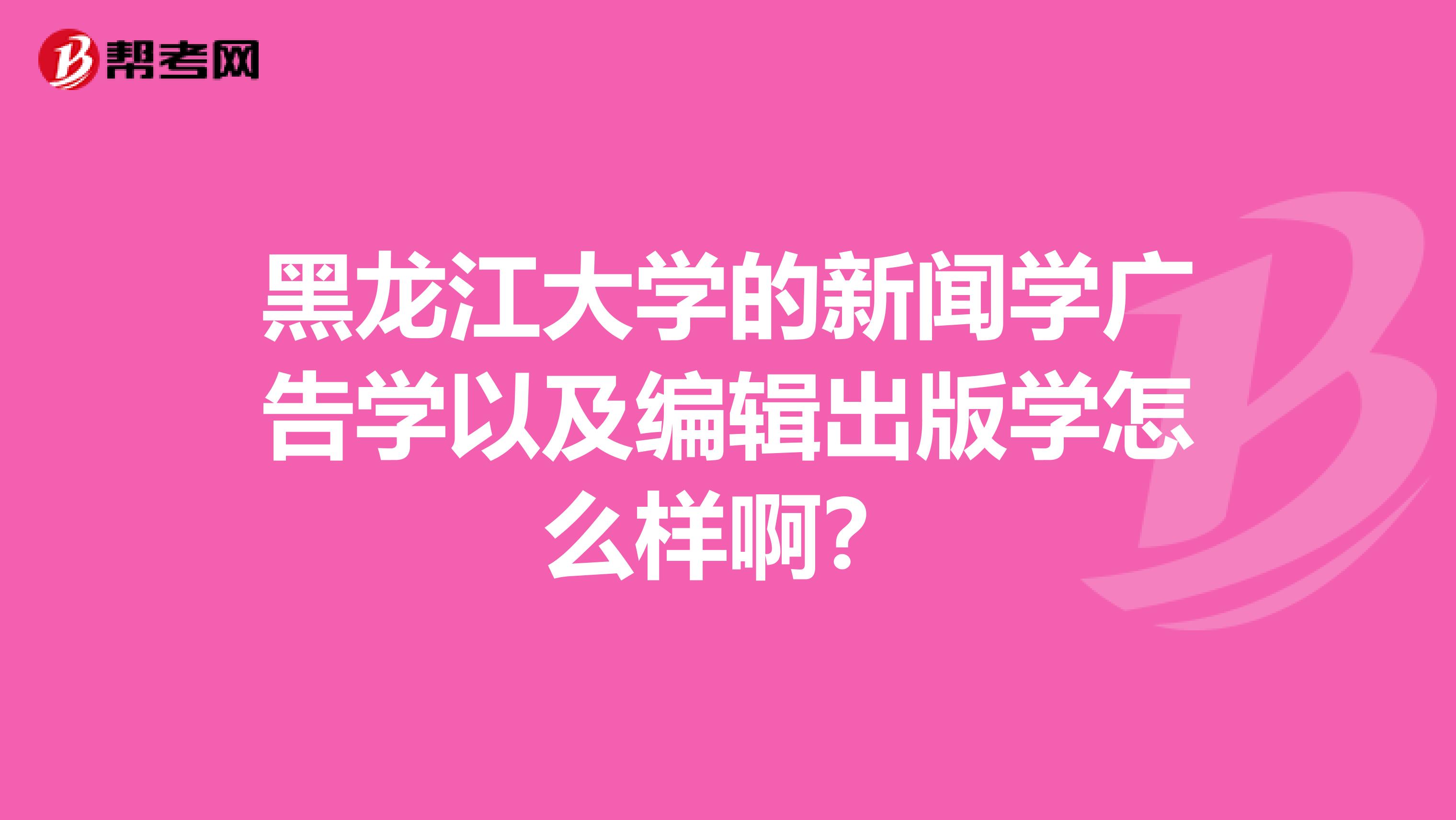 黑龙江大学的新闻学广告学以及编辑出版学怎么样啊?