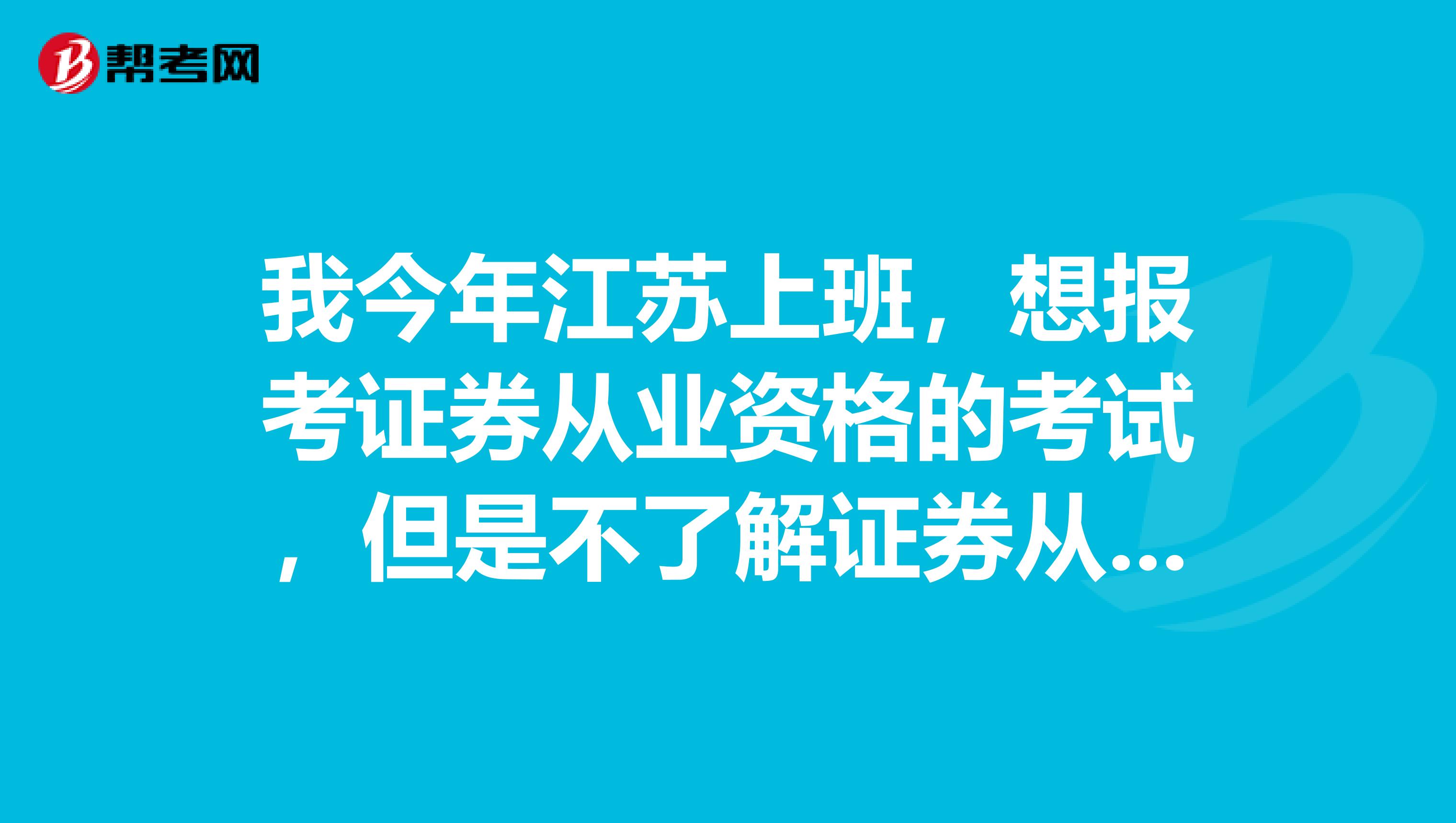 我今年江苏上班,想报考证券从业资格的考试,但是不了解证券从业资格考试,谁可以介绍一下呢?
