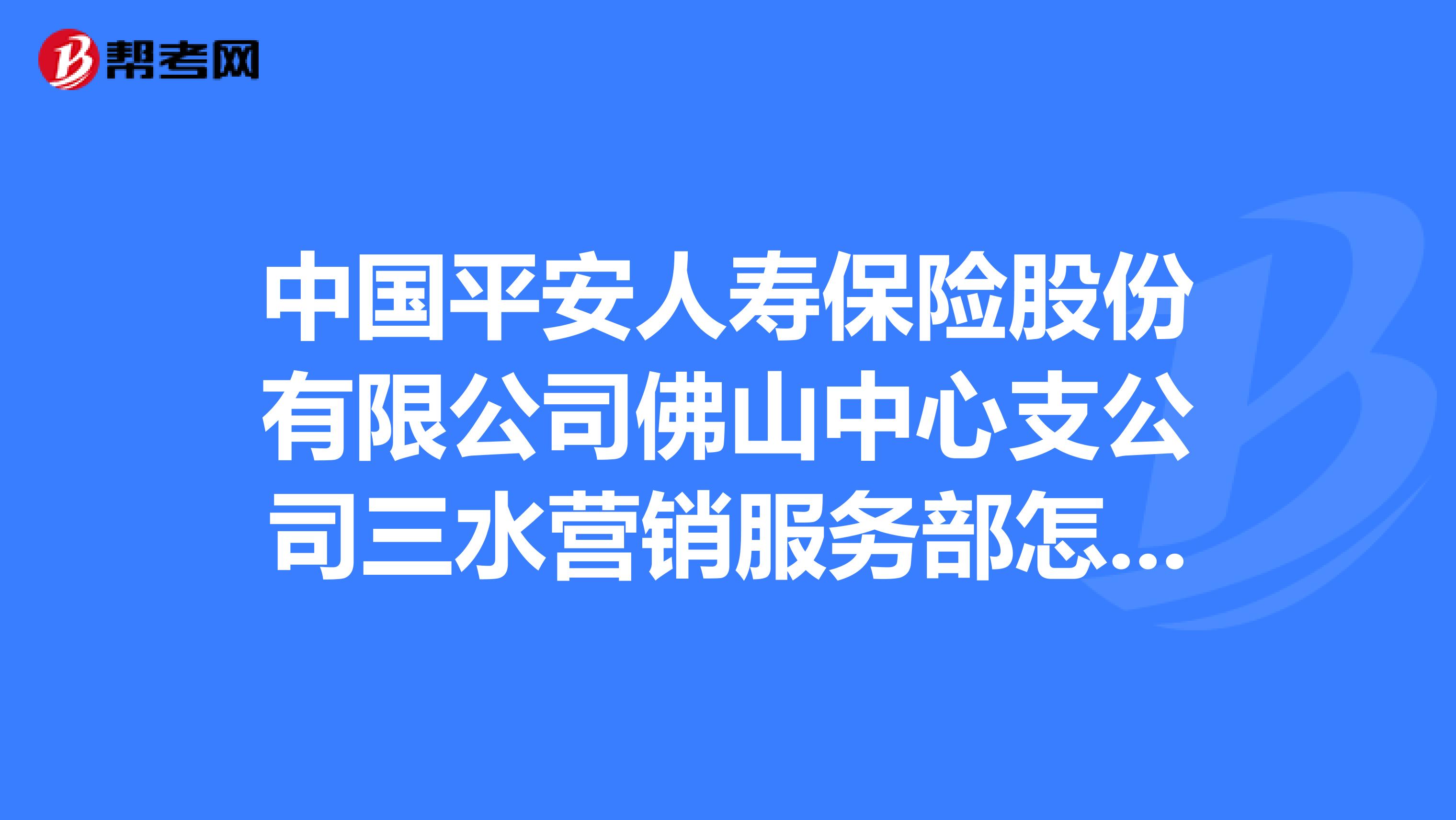 中国平安人寿保险股份有限公司佛山中心支公司三水营销服务部怎么样？