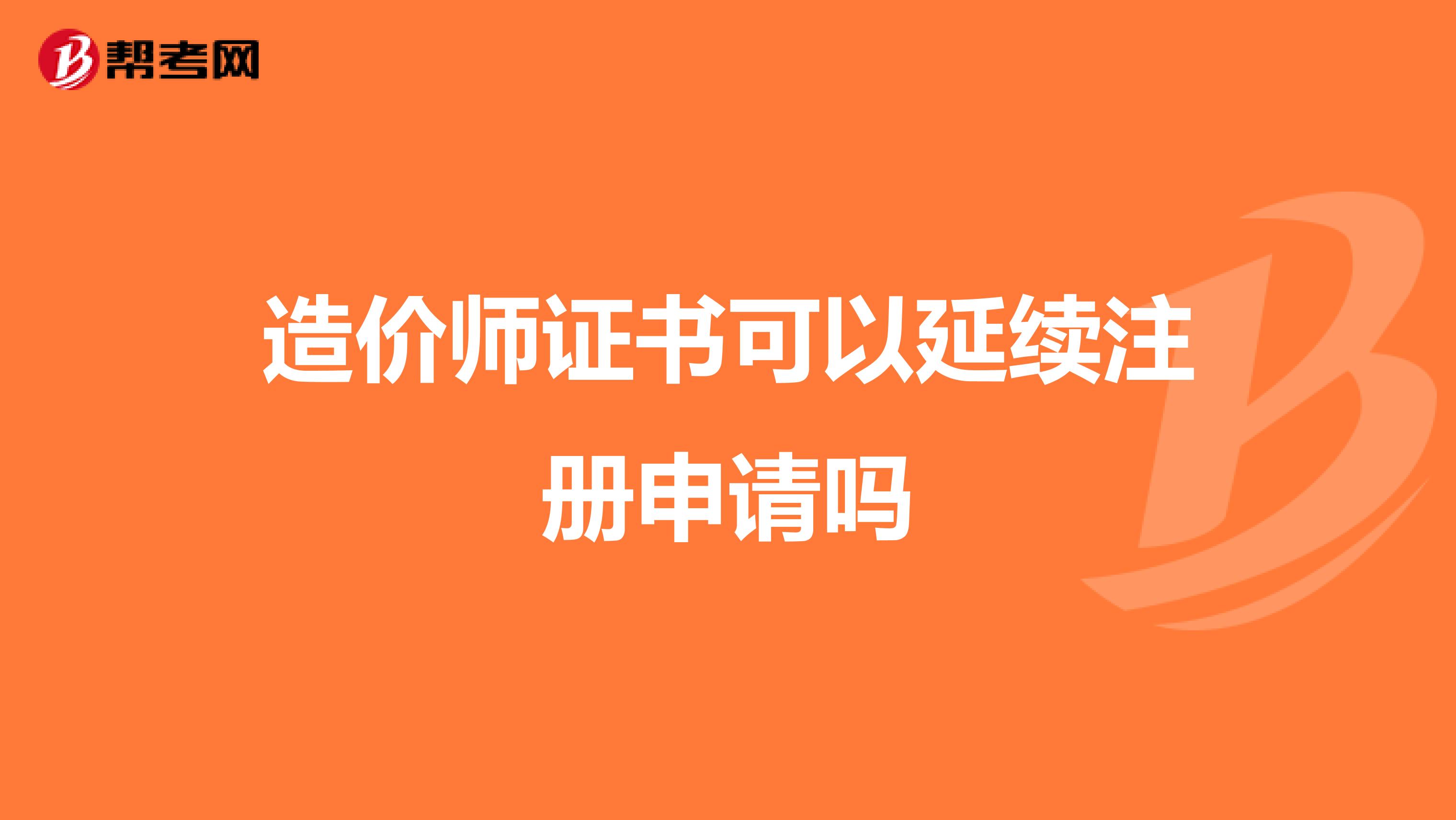 造价师证书可以延续注册申请吗