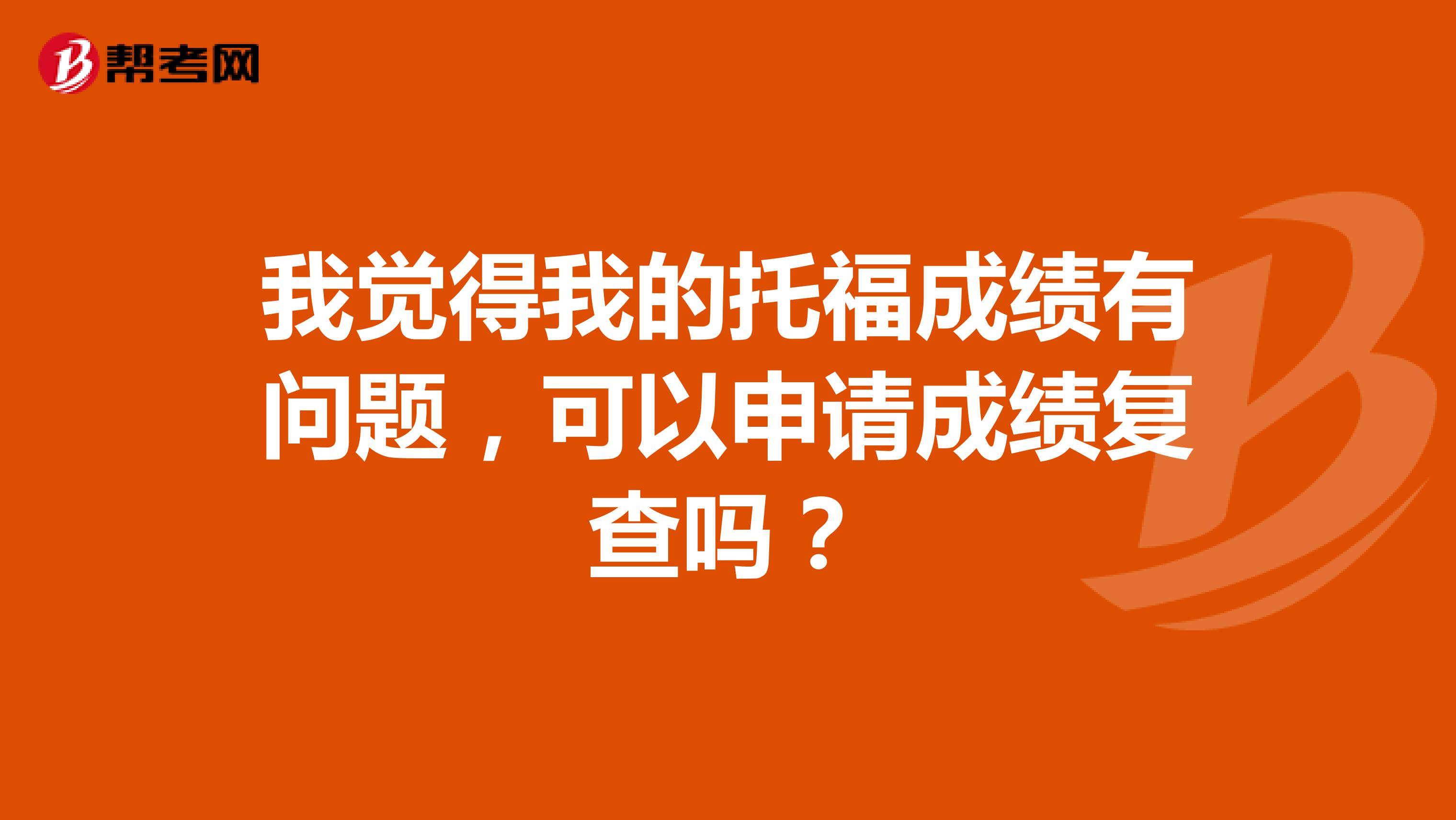 我觉得我的托福成绩有问题，可以申请成绩复查吗？