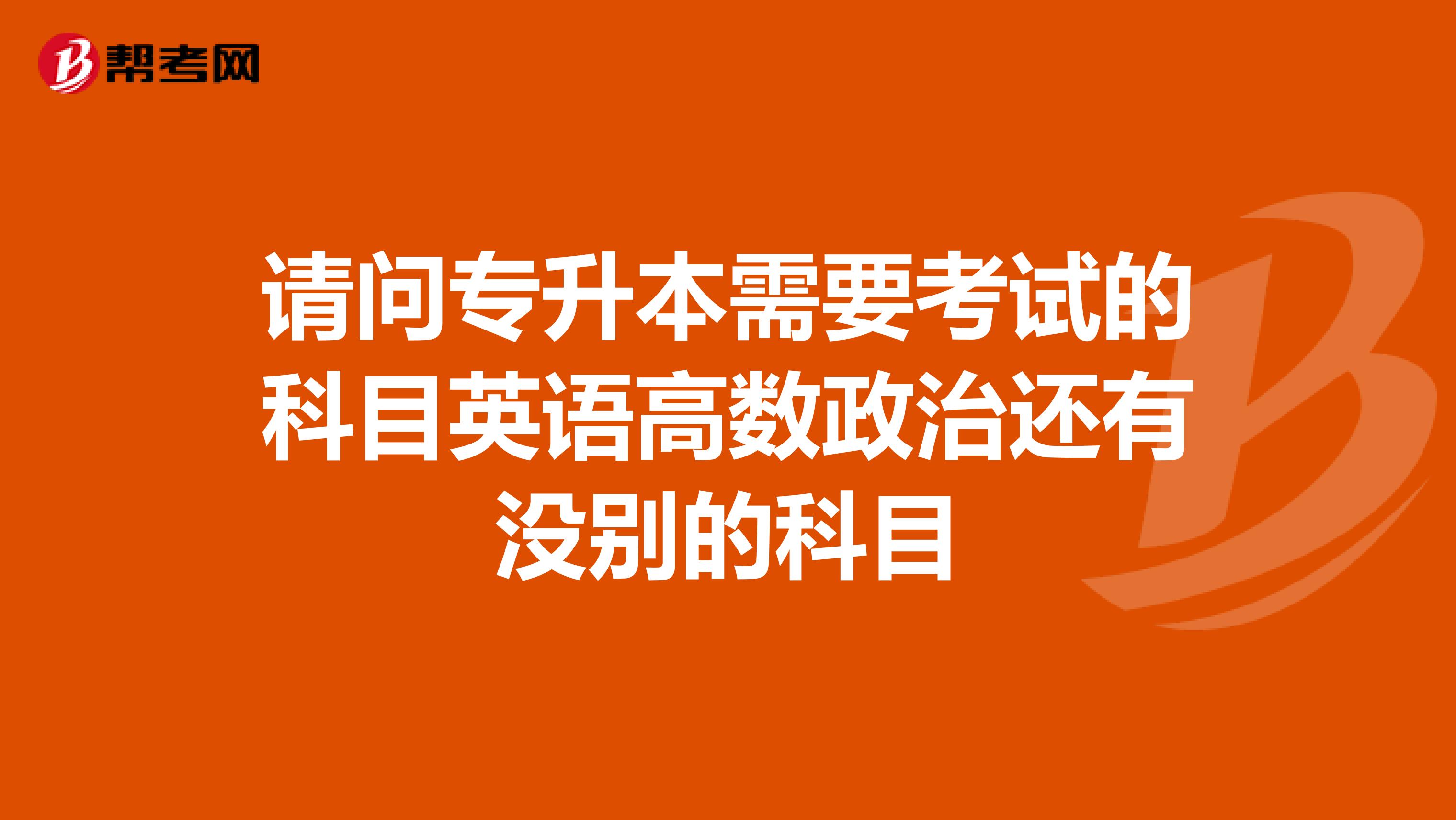 请问专升本需要考试的科目英语高数政治还有没别的科目