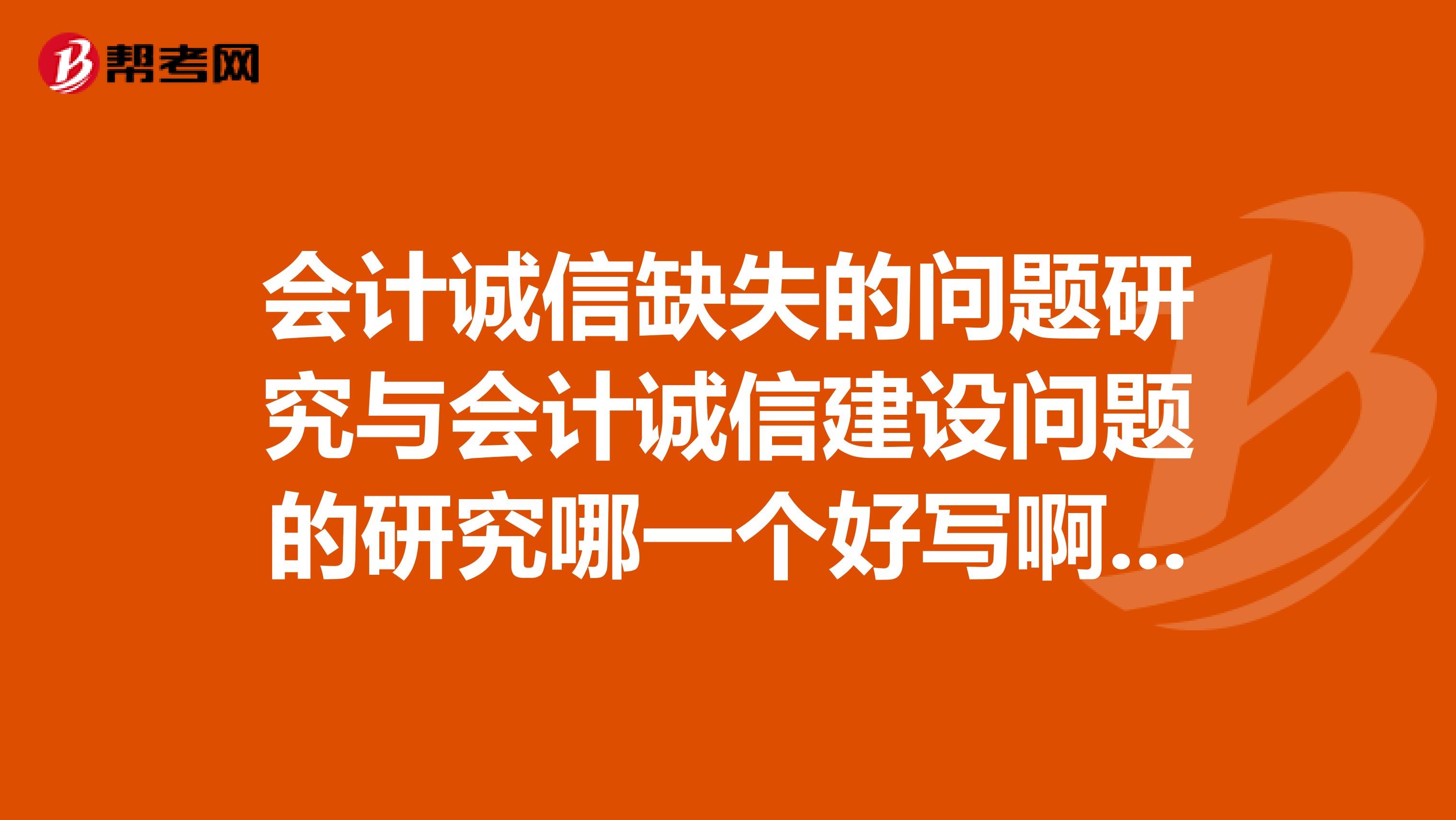 会计诚信缺失的问题研究与会计诚信建设问题的研究哪一个好写啊谢谢。。。