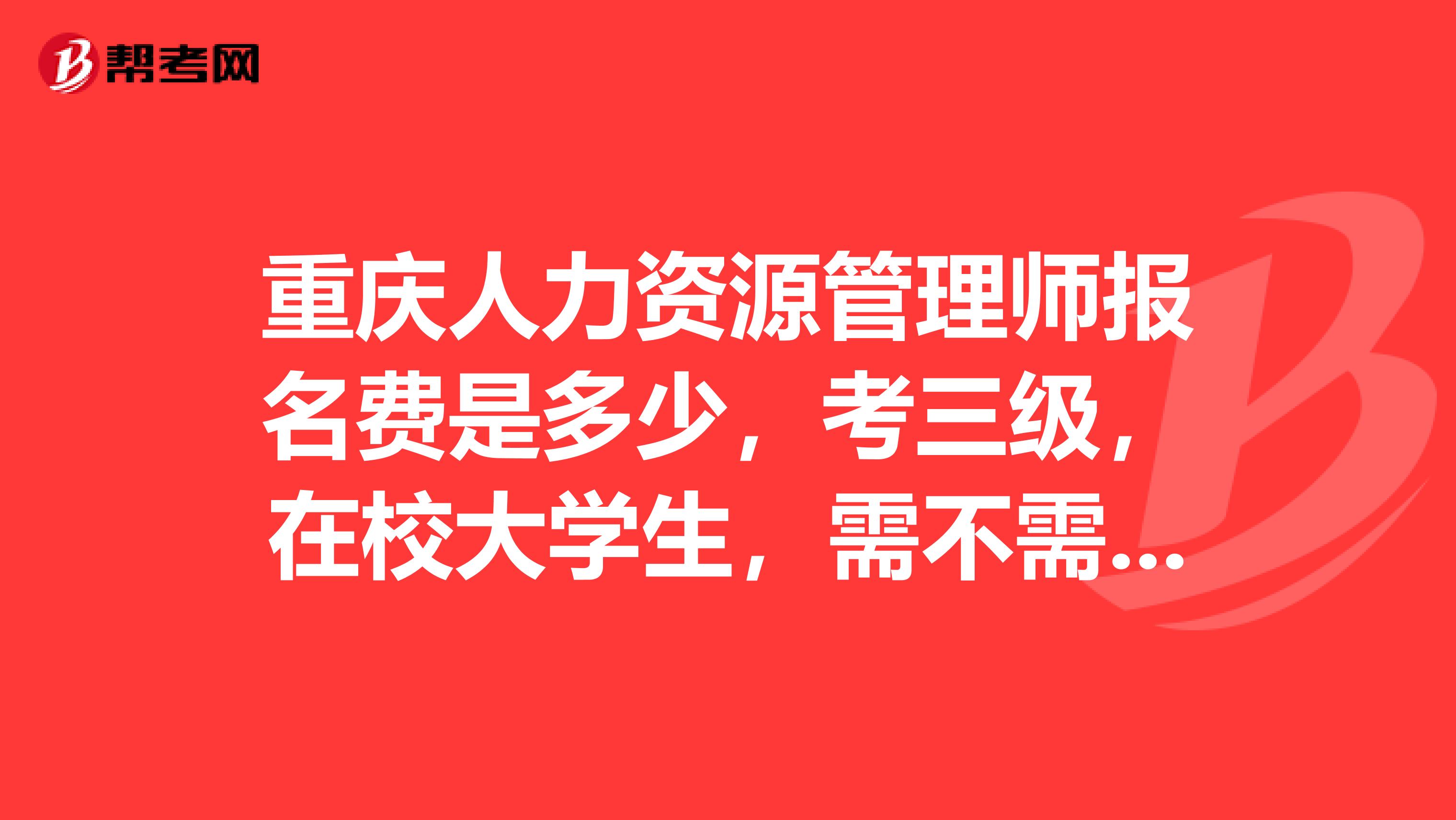 重庆人力资源管理师报名费是多少,考三级,在校大学生,需不需要去上补习班
