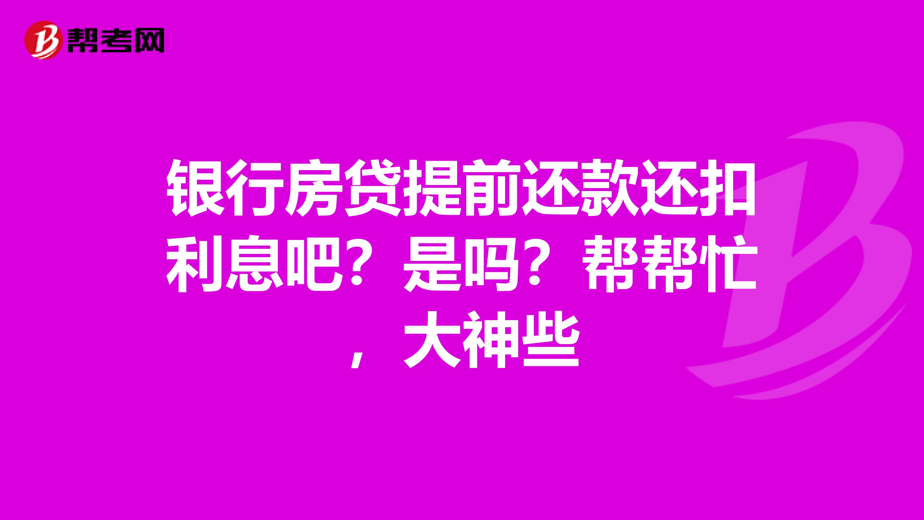 银行房贷提前还款还扣利息吧？是吗？帮帮忙，大神些