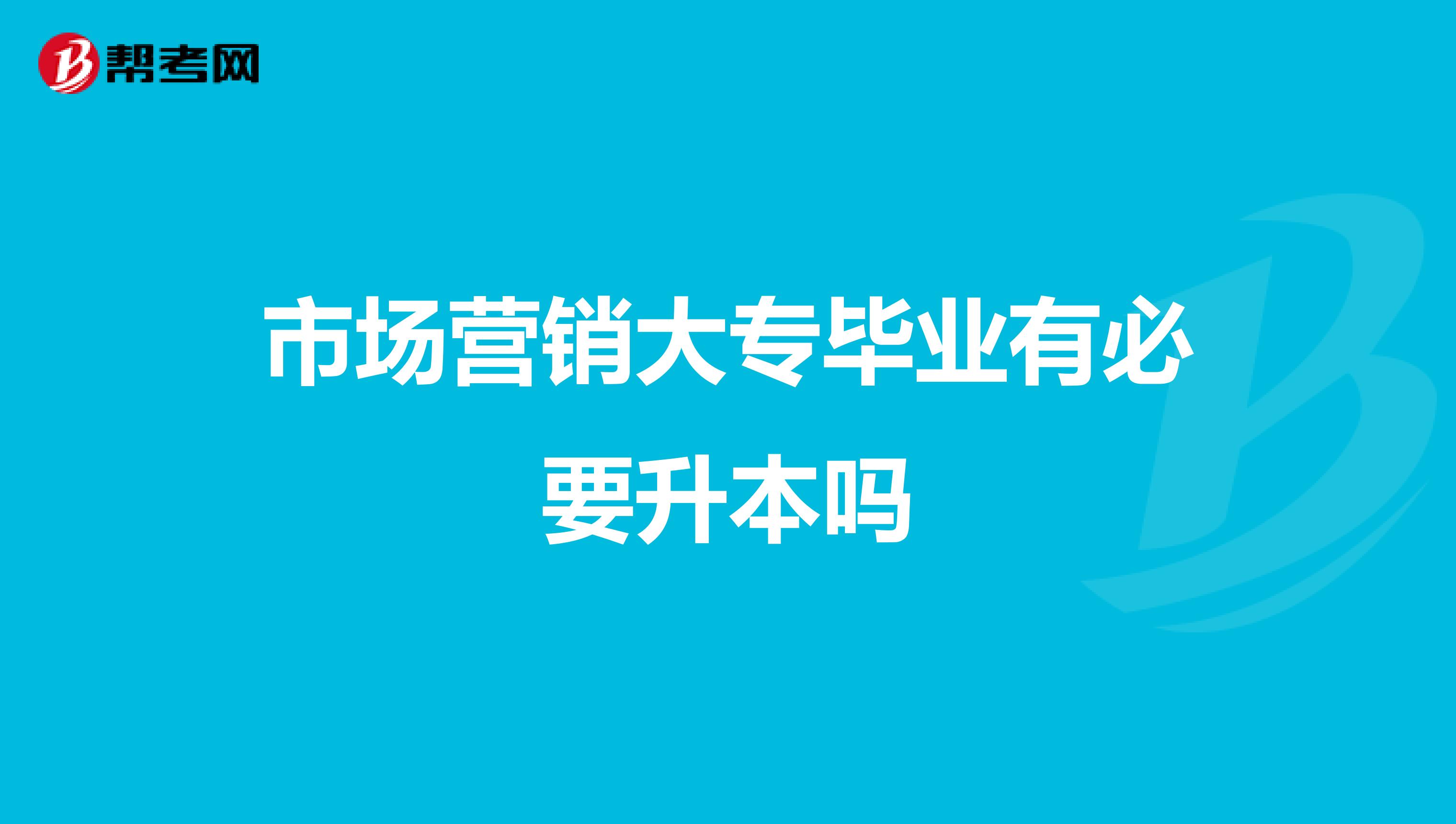 市场营销大专毕业有必要升本吗