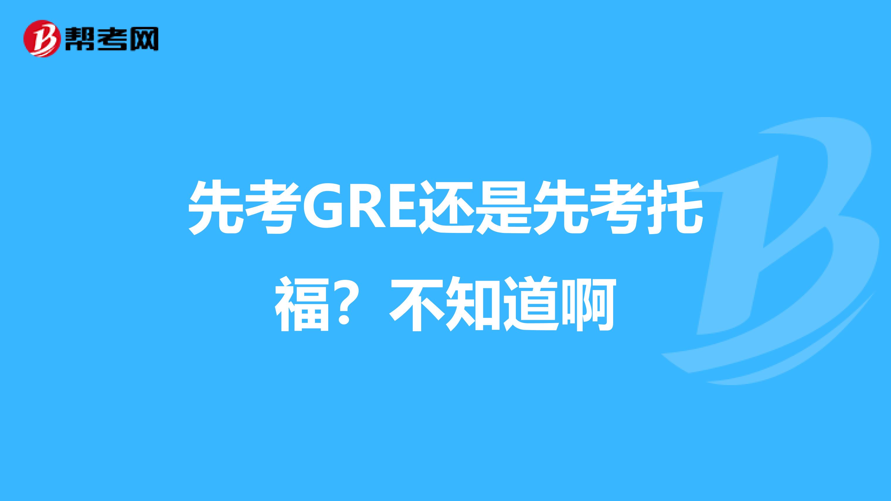 先考GRE还是先考托福？不知道啊