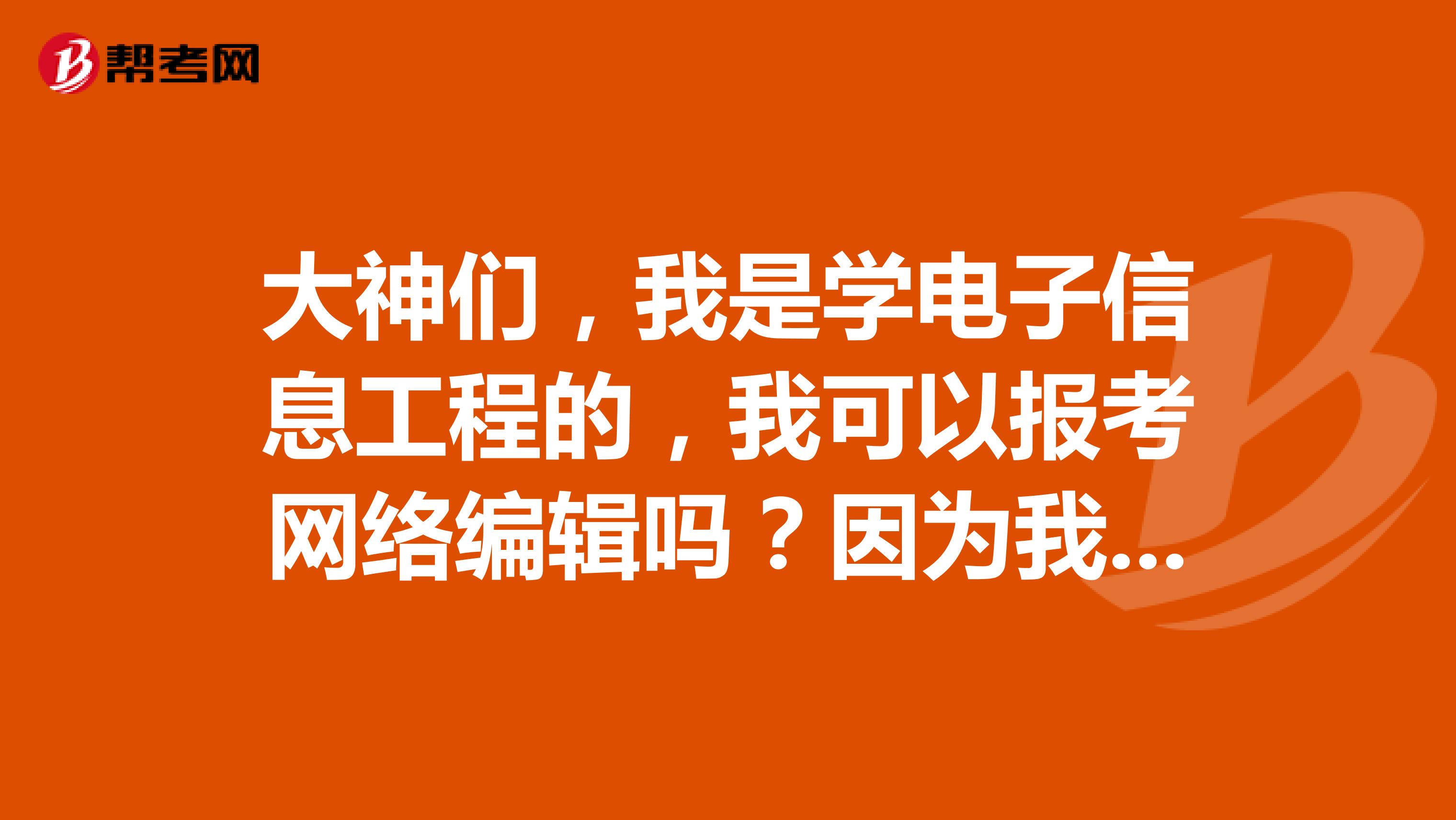 大神们,我是学电子信息工程的,我可以报考网络编辑吗?因为我对这个比较感兴趣!