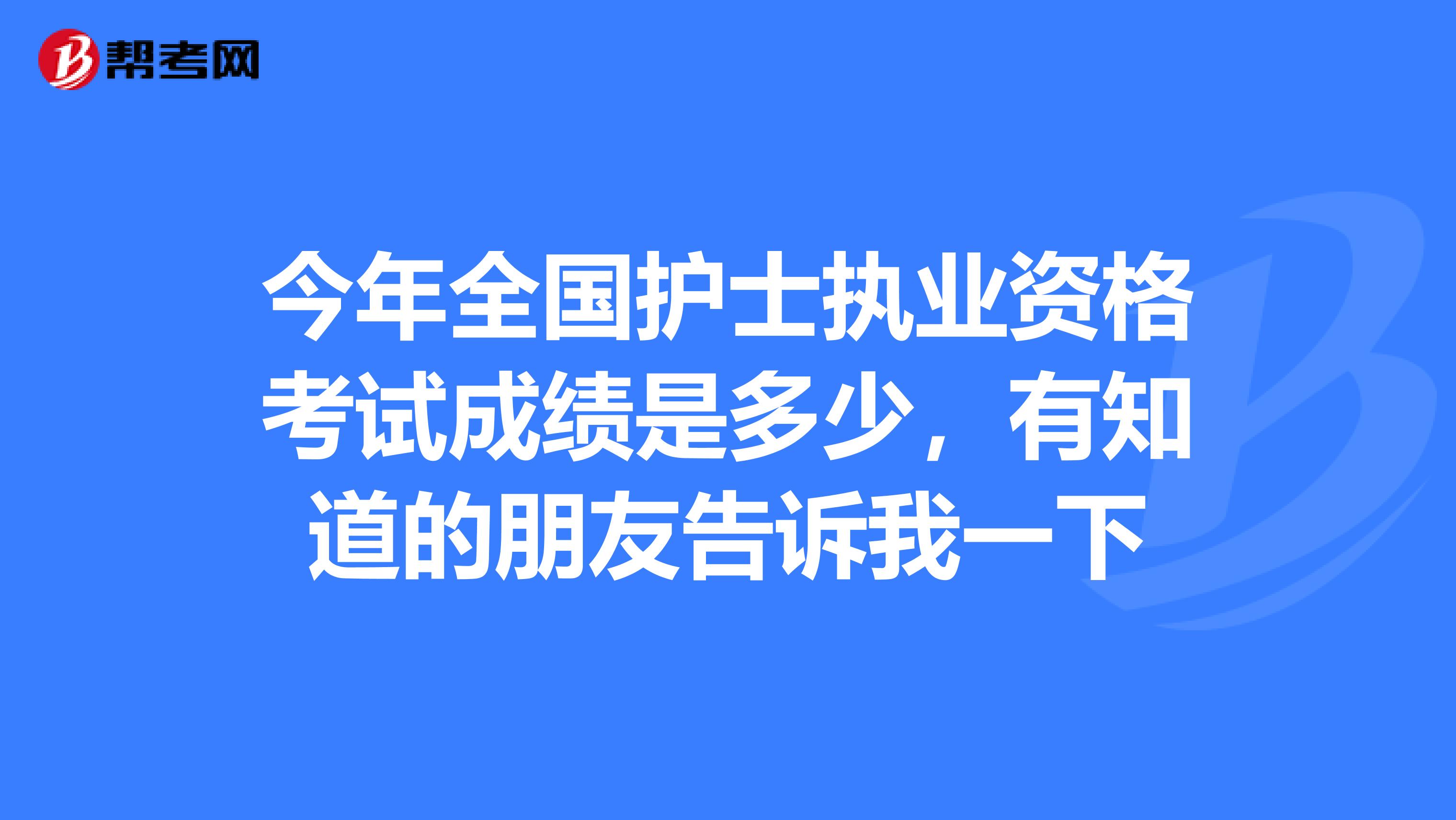今年全国护士执业资格考试成绩是多少,有知道的朋友告诉我一下