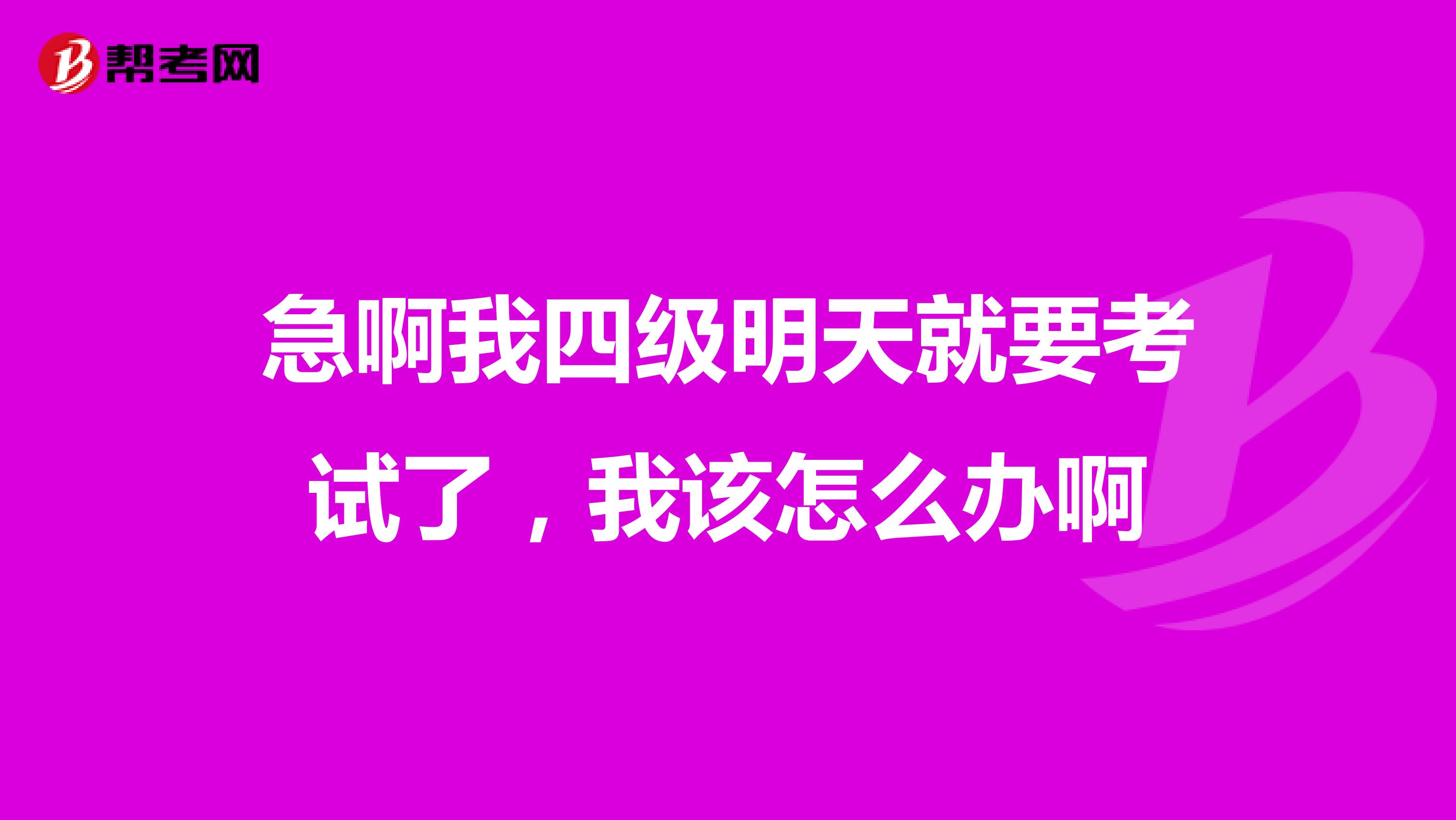 急啊我四级明天就要考试了，我该怎么办啊