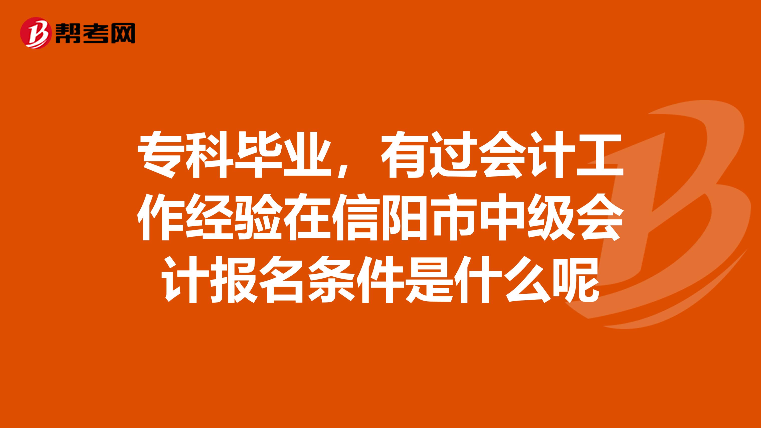 ?？飘厴I(yè)，有過會(huì)計(jì)工作經(jīng)驗(yàn)在信陽市中級(jí)會(huì)計(jì)報(bào)名條件是什么呢