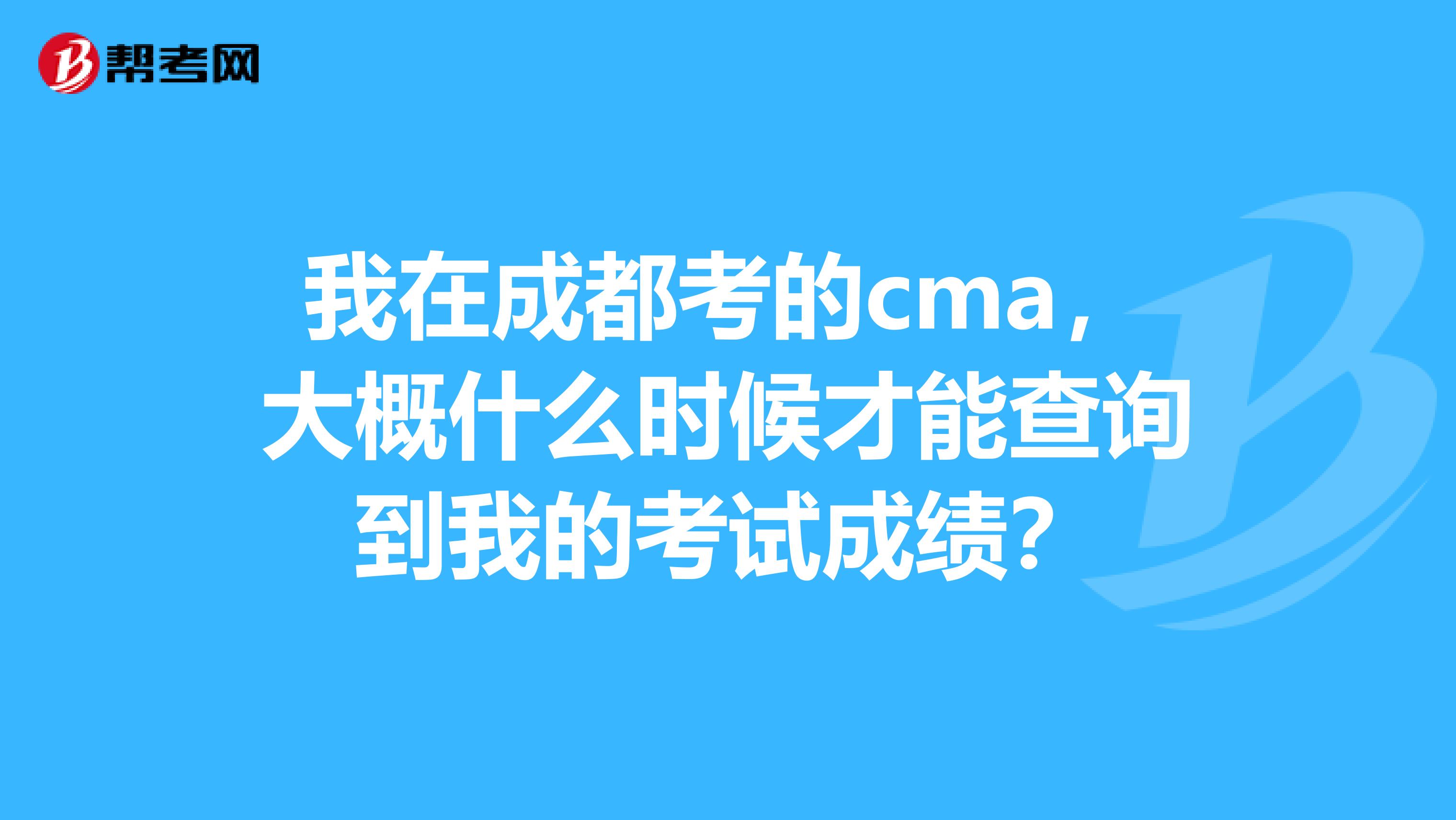 我在成都考的cma,大概什么时候才能查询到我的考试成绩?