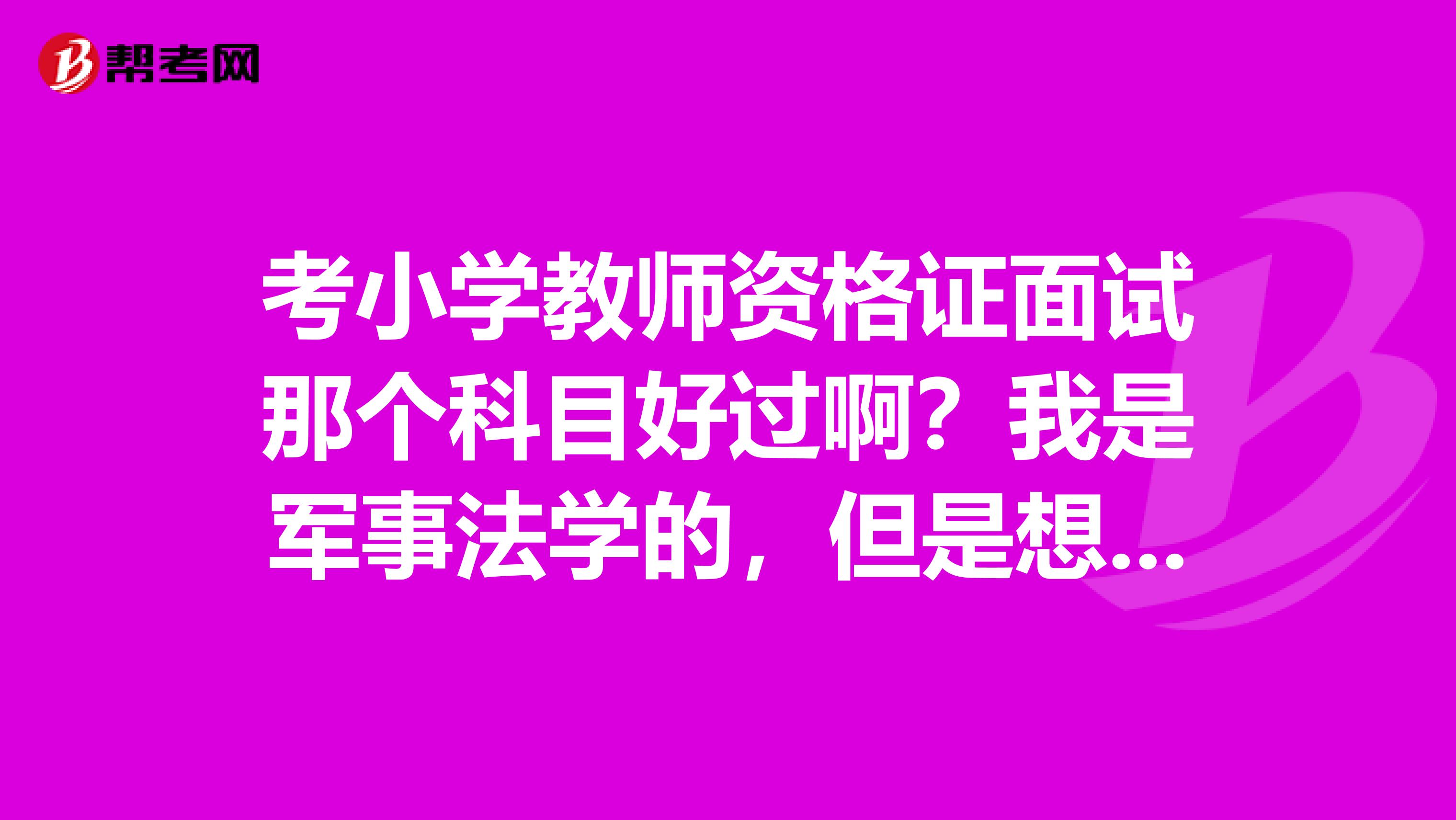 考小学教师资格证面试那个科目好过啊?我是军事法学的,但是想考英语,可以吗?