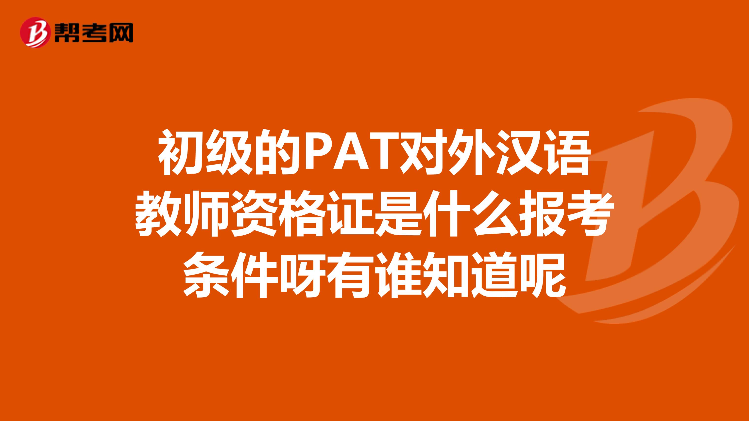 初级的PAT对外汉语教师资格证是什么报考条件呀有谁知道呢