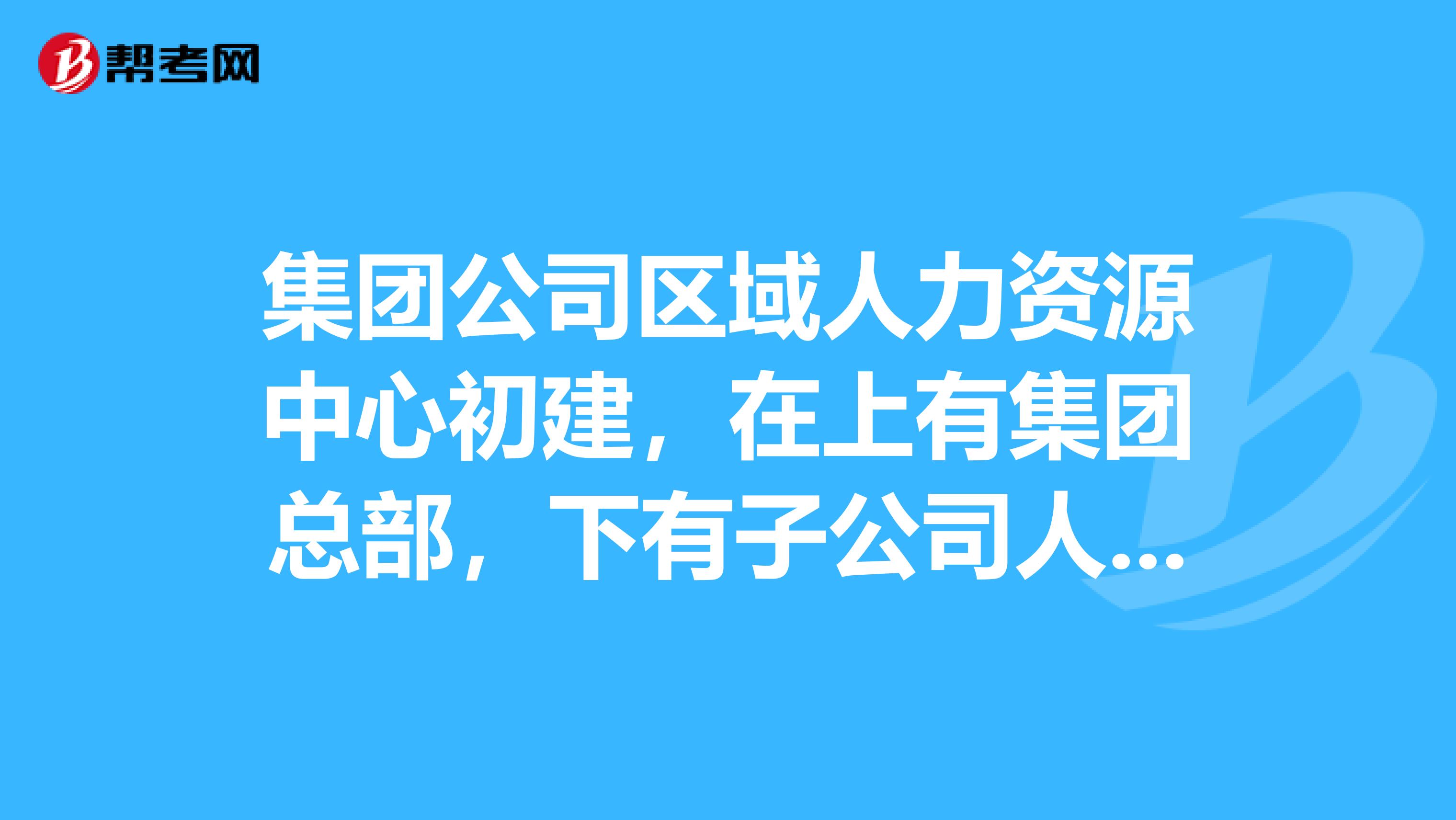 集团公司区域人力资源中心初建，在上有集团总部，下有子公司人力资源部的情况下，该如何有效的开展工作