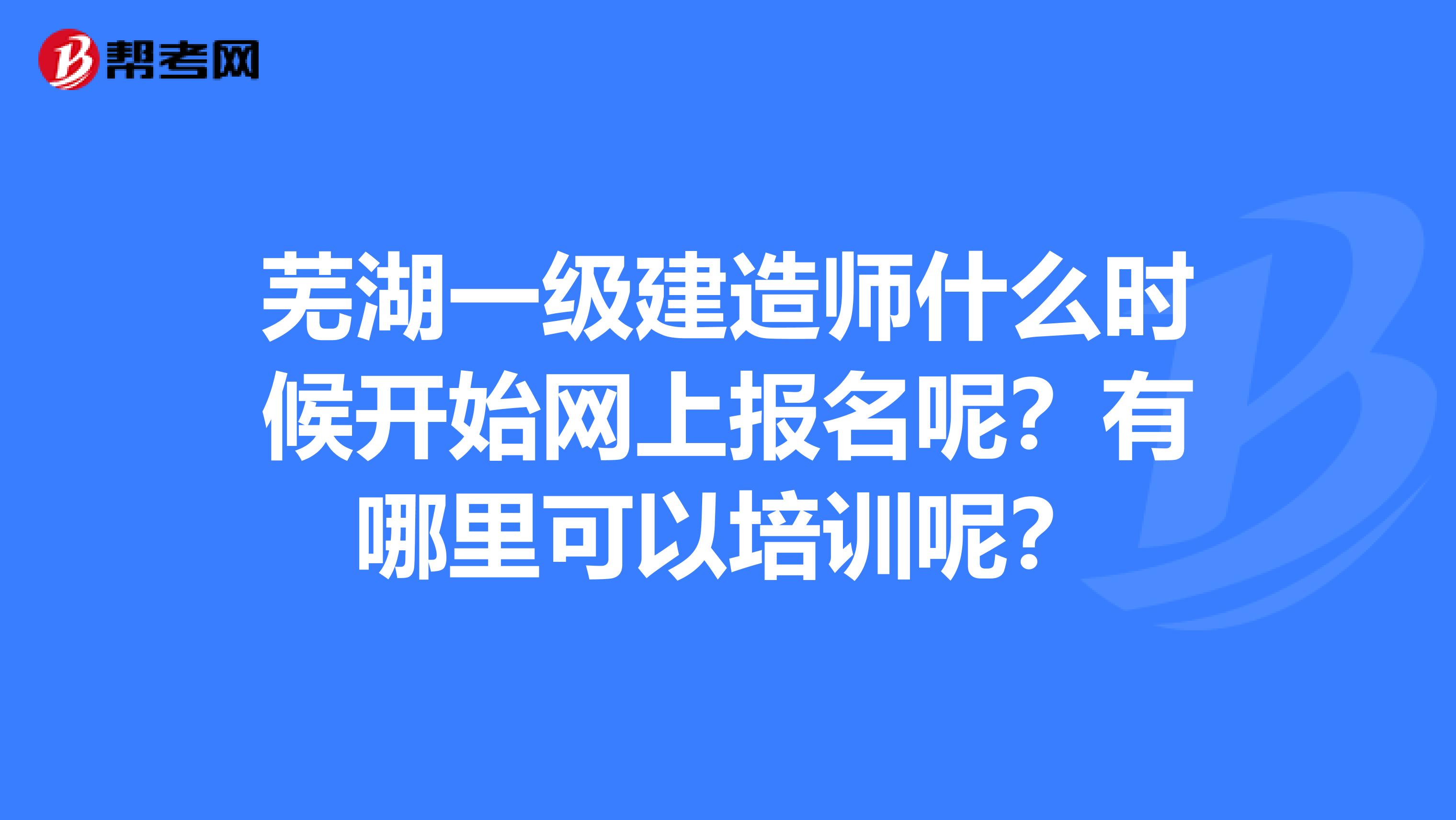 芜湖一级建造师什么时候开始网上报名呢?有哪里可以培训呢?