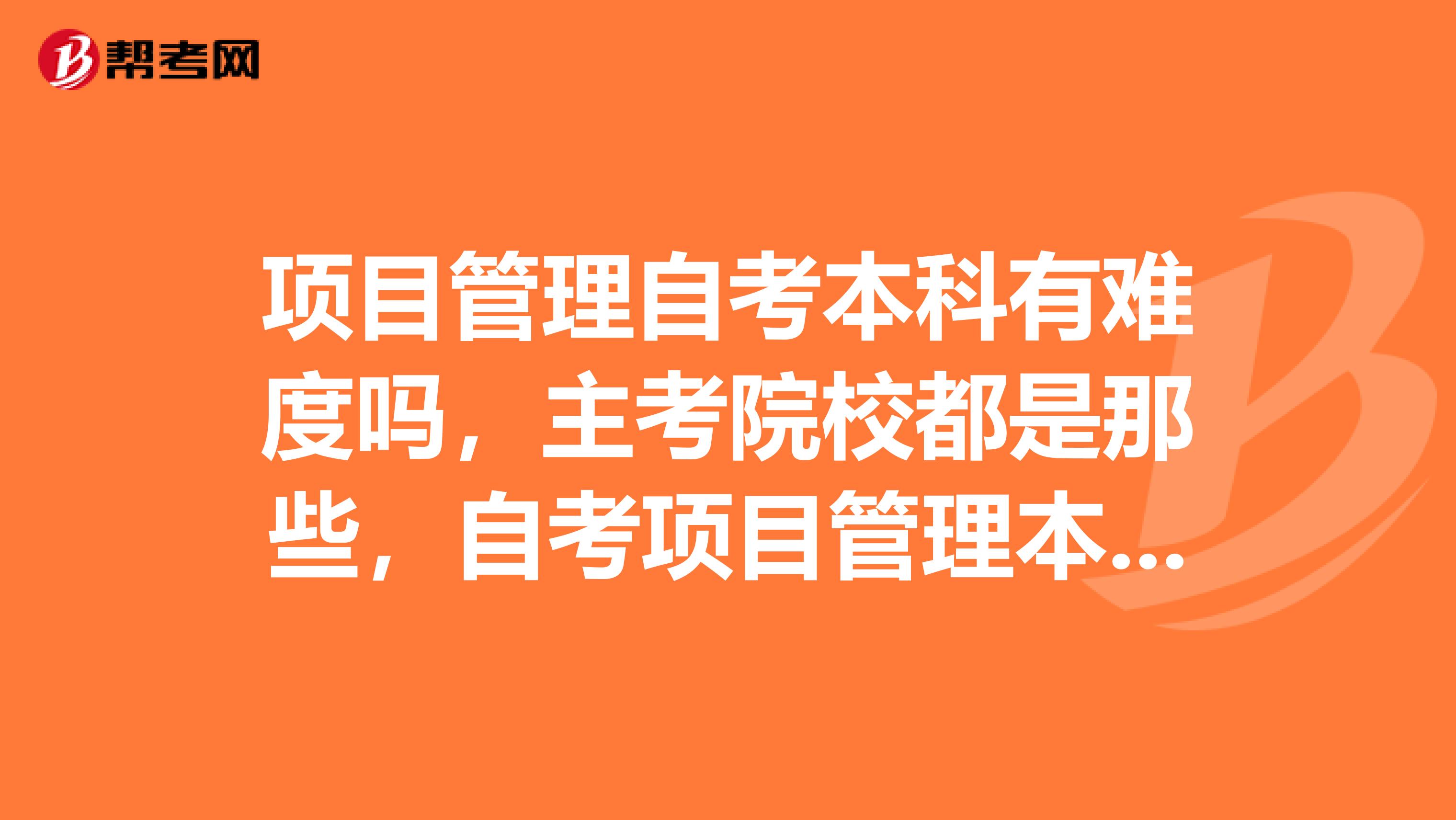 项目管理自考本科有难度吗,主考院校都是那些,自考项目管理本科报面授班要多少钱,通过率是多少呀