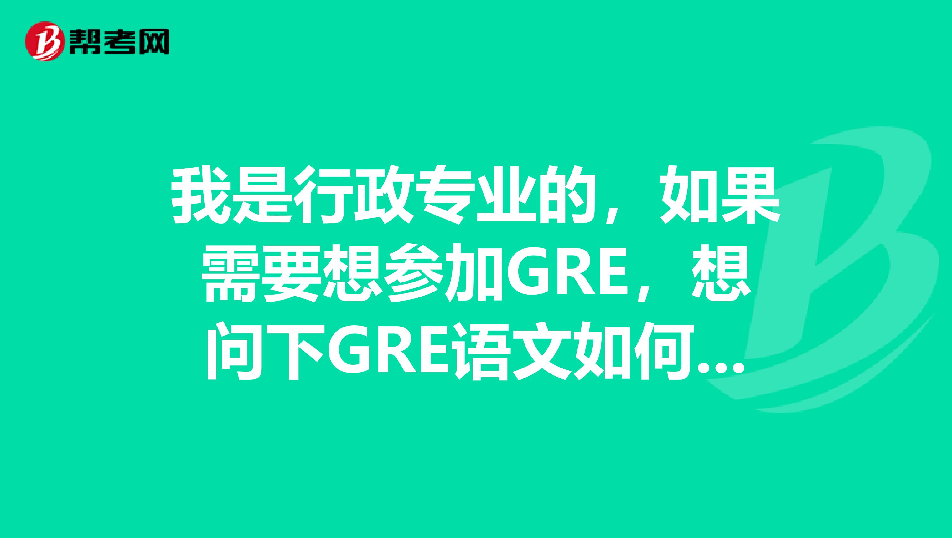 我是行政專業(yè)的，如果需要想?yún)⒓覩RE，想問下GRE語文如何去學(xué)更高效的去備考？